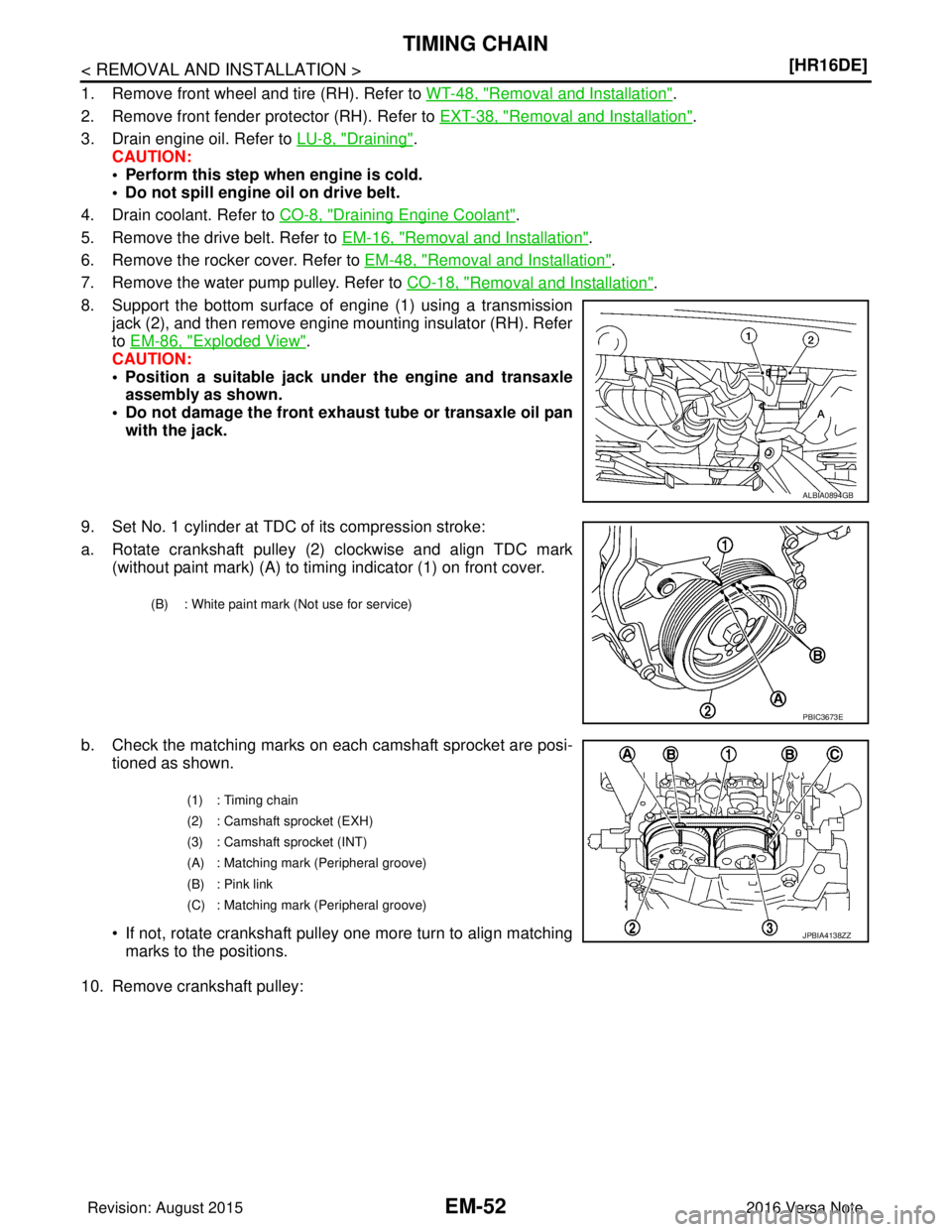 NISSAN NOTE 2016  Service Repair Manual EM-52
< REMOVAL AND INSTALLATION >[HR16DE]
TIMING CHAIN
1. Remove front wheel and tire (RH). Refer to 
WT-48, "Removal and Installation".
2. Remove front fender protector (RH). Refer to  EXT-38, "
Rem