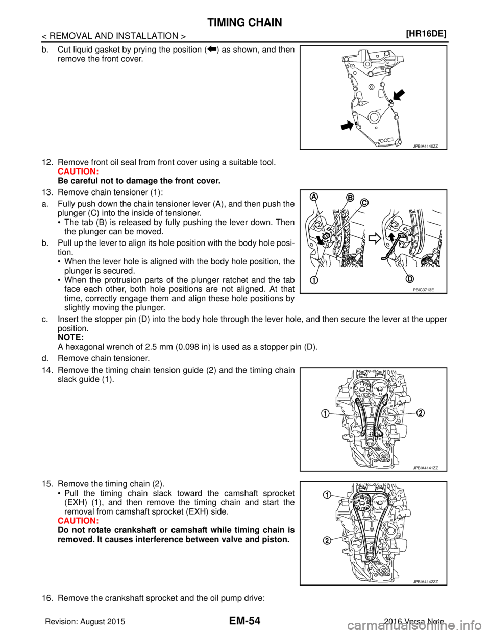 NISSAN NOTE 2016  Service Repair Manual EM-54
< REMOVAL AND INSTALLATION >[HR16DE]
TIMING CHAIN
b. Cut liquid gasket by prying the position ( ) as shown, and then
remove the front cover.
12. Remove front oil seal from front cover using a su