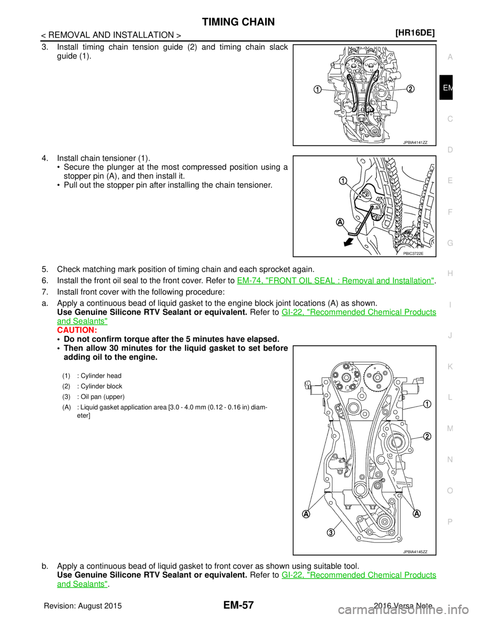 NISSAN NOTE 2016  Service Repair Manual TIMING CHAINEM-57
< REMOVAL AND INSTALLATION > [HR16DE]
C
D
E
F
G H
I
J
K L
M A
EM
NP
O
3. Install timing chain tension guide (2) and timing chain slack
guide (1).
4. Install chain tensioner (1). • 