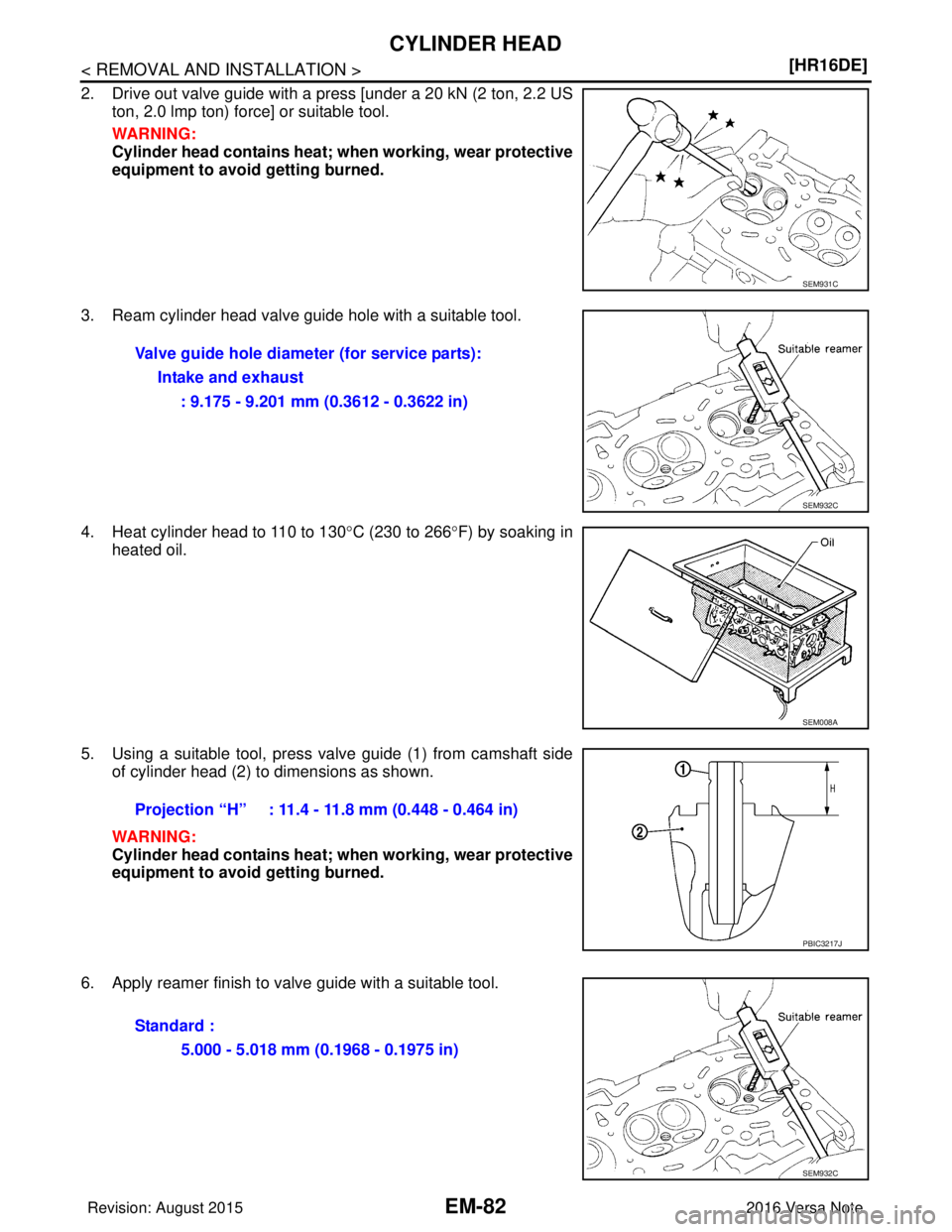 NISSAN NOTE 2016  Service Repair Manual EM-82
< REMOVAL AND INSTALLATION >[HR16DE]
CYLINDER HEAD
2. Drive out valve guide with a press [under a 20 kN (2 ton, 2.2 US
ton, 2.0 lmp ton) force] or suitable tool.
WARNING:
Cylinder head contains 
