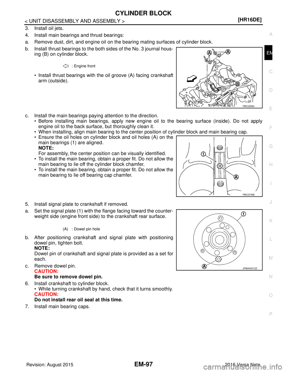 NISSAN NOTE 2016  Service Repair Manual CYLINDER BLOCKEM-97
< UNIT DISASSEMBLY AND ASSEMBLY > [HR16DE]
C
D
E
F
G H
I
J
K L
M A
EM
NP
O
3. Install oil jets.
4. Install main bearings and thrust bearings:
a. Remove dust, dirt, and engine oil o
