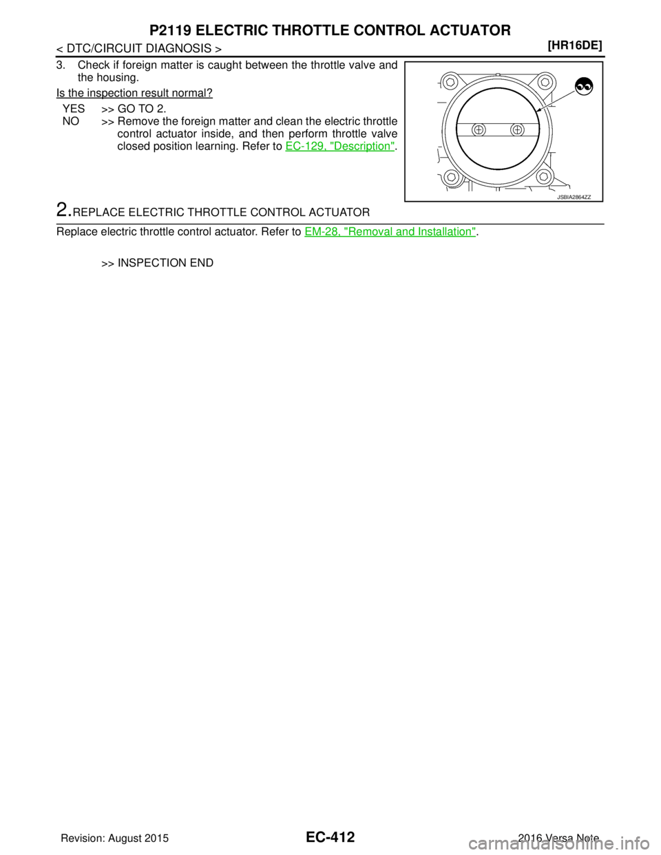 NISSAN NOTE 2016  Service Repair Manual EC-412
< DTC/CIRCUIT DIAGNOSIS >[HR16DE]
P2119 ELECTRIC THROTTLE CONTROL ACTUATOR
3. Check if foreign matter is caught between the throttle valve and
the housing.
Is the inspection result normal?
YES 