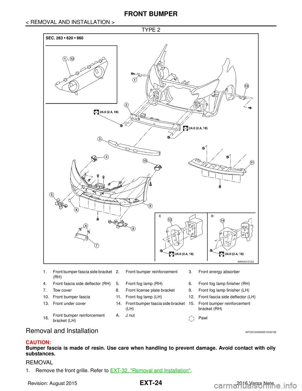 NISSAN NOTE 2016  Service Repair Manual EXT-24
< REMOVAL AND INSTALLATION >
FRONT BUMPER
TYPE 2
Removal and InstallationINFOID:0000000012432166
CAUTION:
Bumper fascia is made of resin. Use care when handling to prevent damage. Avoid contact