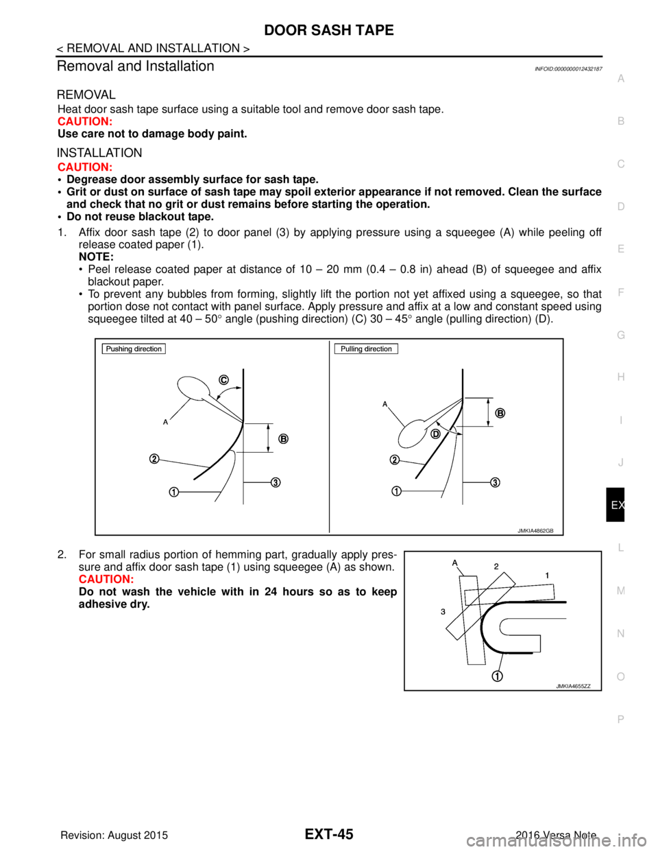 NISSAN NOTE 2016  Service Repair Manual DOOR SASH TAPEEXT-45
< REMOVAL AND INSTALLATION >
C
DE
F
G H
I
J
L
M A
B
EXT
N
O P
Removal and InstallationINFOID:0000000012432187
REMOVAL
Heat door sash tape surface using a suitable tool and remove 
