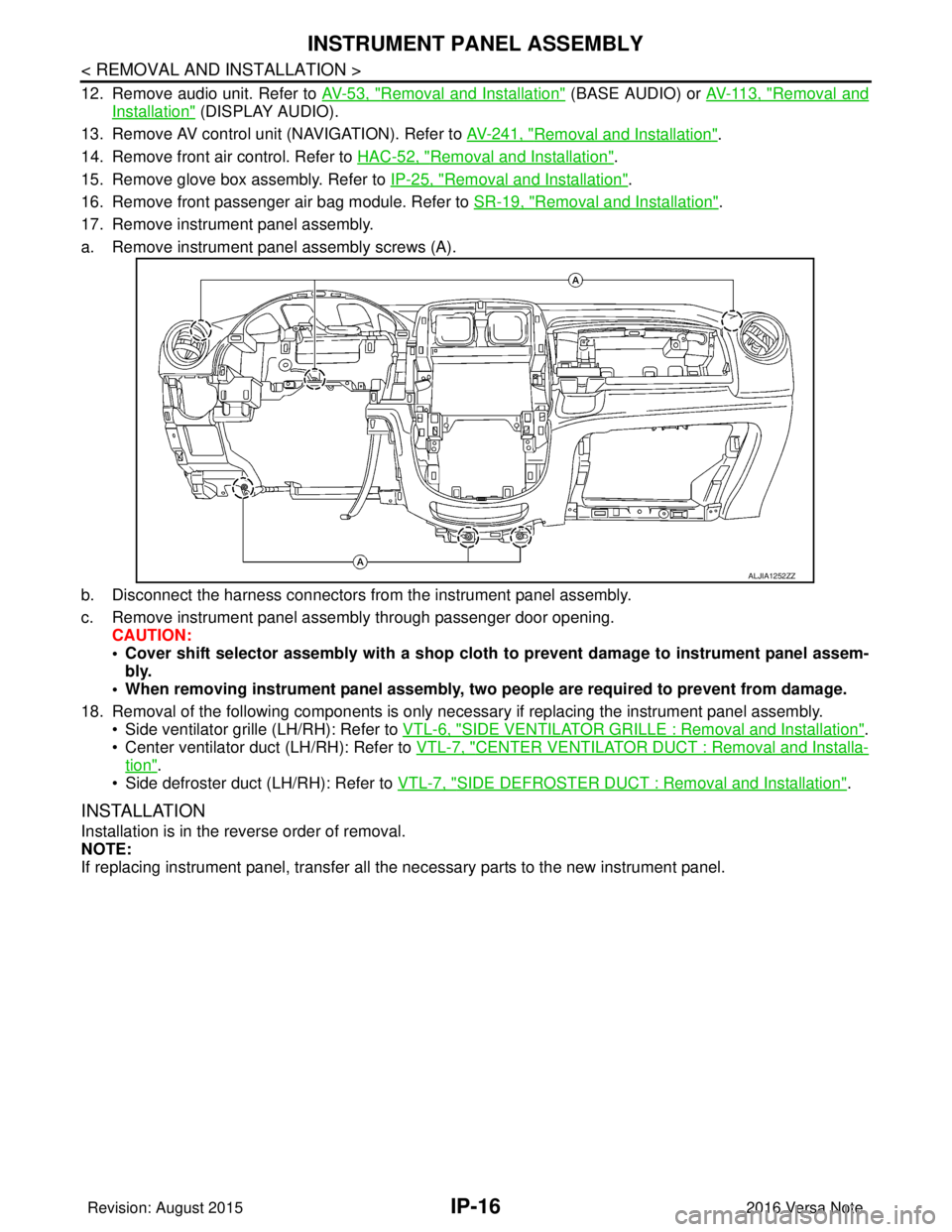 NISSAN NOTE 2016  Service Repair Manual IP-16
< REMOVAL AND INSTALLATION >
INSTRUMENT PANEL ASSEMBLY
12. Remove audio unit. Refer to AV-53, "Removal and Installation" (BASE AUDIO) or AV-113, "Removal and
Installation" (DISPLAY AUDIO).
13. R