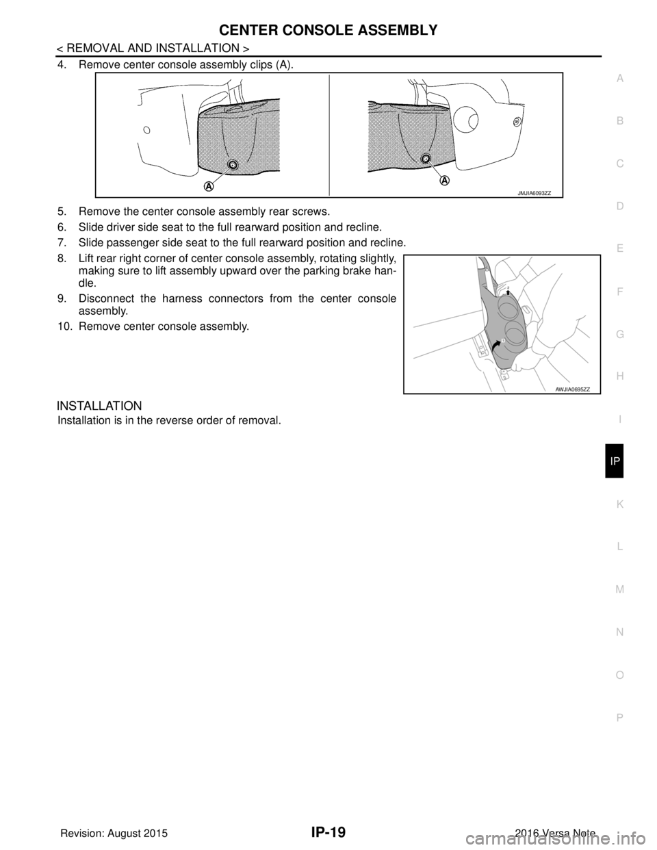 NISSAN NOTE 2016  Service Repair Manual CENTER CONSOLE ASSEMBLYIP-19
< REMOVAL AND INSTALLATION >
C
DE
F
G H
I
K L
M A
B
IP
N
O P
4. Remove center console assembly clips (A).
5. Remove the center console assembly rear screws.
6. Slide drive