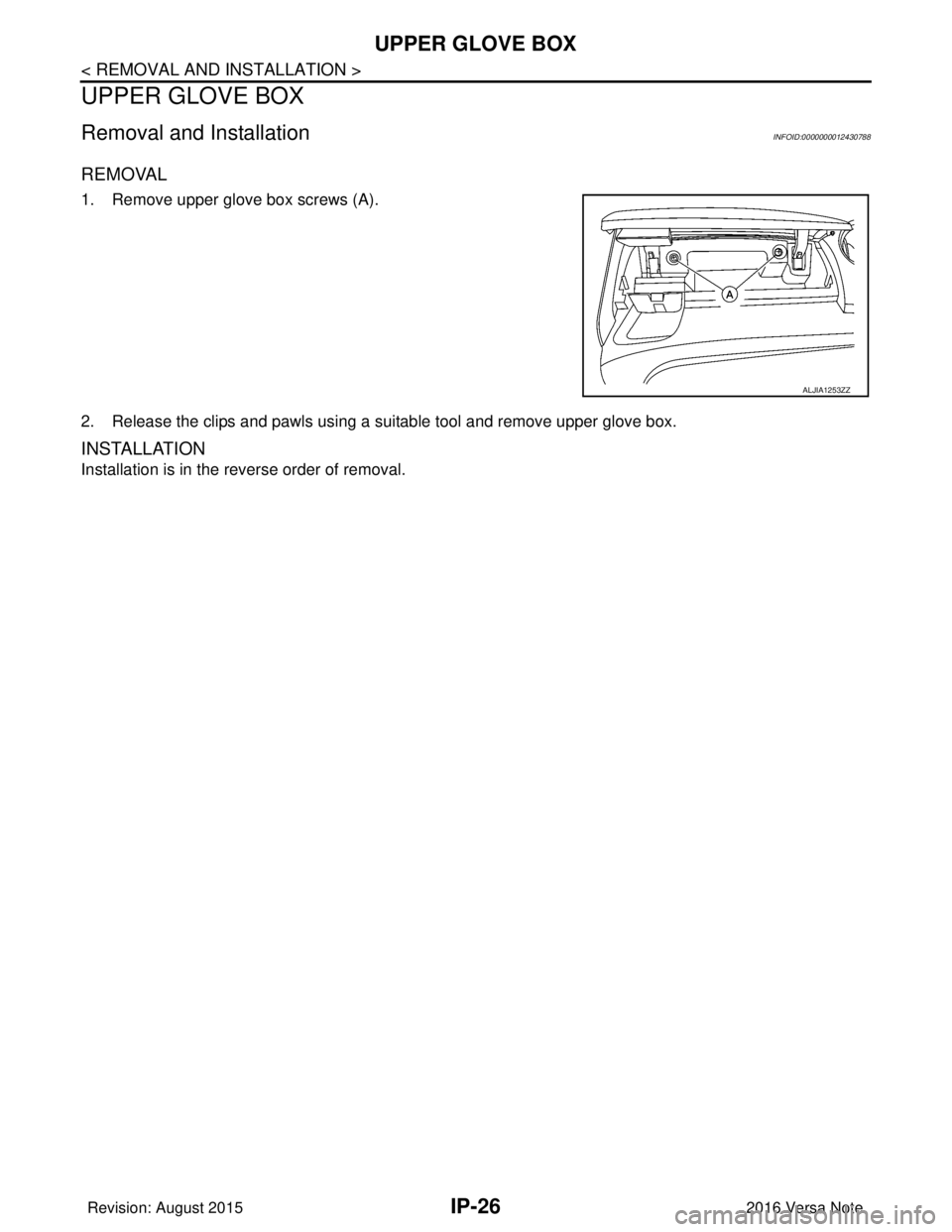 NISSAN NOTE 2016  Service Repair Manual IP-26
< REMOVAL AND INSTALLATION >
UPPER GLOVE BOX
UPPER GLOVE BOX
Removal and InstallationINFOID:0000000012430788
REMOVAL
1. Remove upper glove box screws (A).
2. Release the clips and pawls using a 
