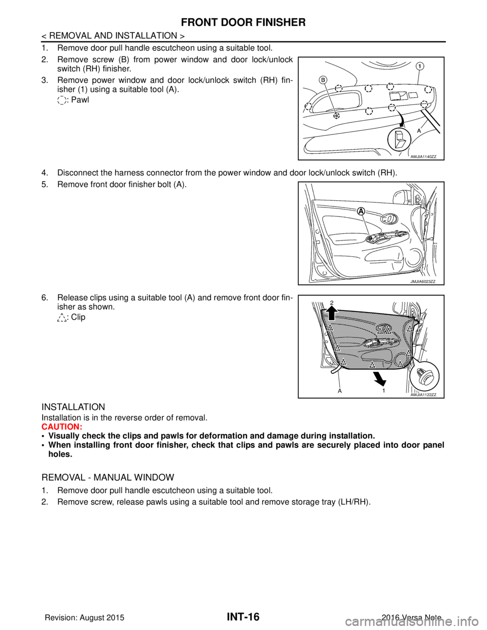 NISSAN NOTE 2016  Service Repair Manual INT-16
< REMOVAL AND INSTALLATION >
FRONT DOOR FINISHER
1. Remove door pull handle escutcheon using a suitable tool. 
2. Remove screw (B) from power window and door lock/unlockswitch (RH) finisher.
3.