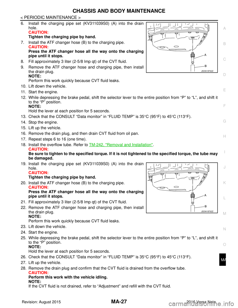 NISSAN NOTE 2016  Service Repair Manual CHASSIS AND BODY MAINTENANCEMA-27
< PERIODIC MAINTENANCE >
C
DE
F
G H
I
J
K L
M B
MA
N
O A
6. Install the charging pipe set (KV311039S0) (A) into the drain
hole.
CAUTION:
Tighten the charging pipe by 