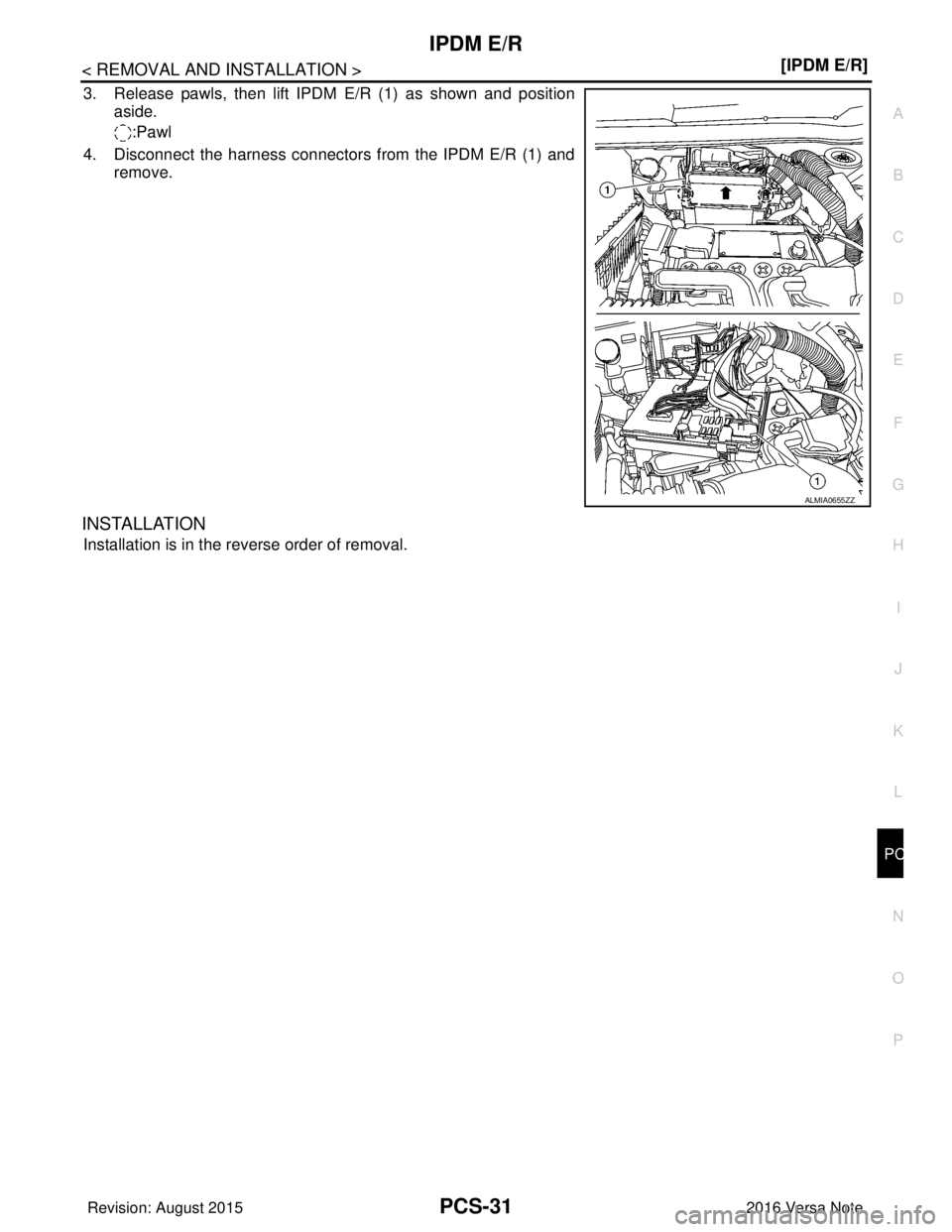 NISSAN NOTE 2016  Service Repair Manual PCS
IPDM E/RPCS-31
< REMOVAL AND INSTALLATION > [IPDM E/R]
C
D
E
F
G H
I
J
K L
B A
O P
N
3. Release pawls, then lift IPDM E/R (1) as shown and position
aside.
:Pawl
4. Disconnect the harness connector