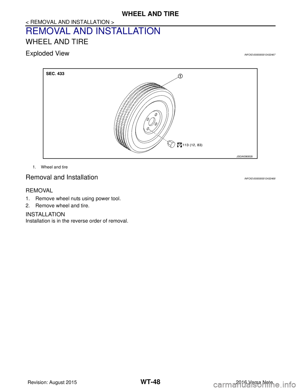 NISSAN NOTE 2016  Service Repair Manual WT-48
< REMOVAL AND INSTALLATION >
WHEEL AND TIRE
REMOVAL AND INSTALLATION
WHEEL AND TIRE
Exploded ViewINFOID:0000000012432467
Removal and InstallationINFOID:0000000012432468
REMOVAL
1. Remove wheel n