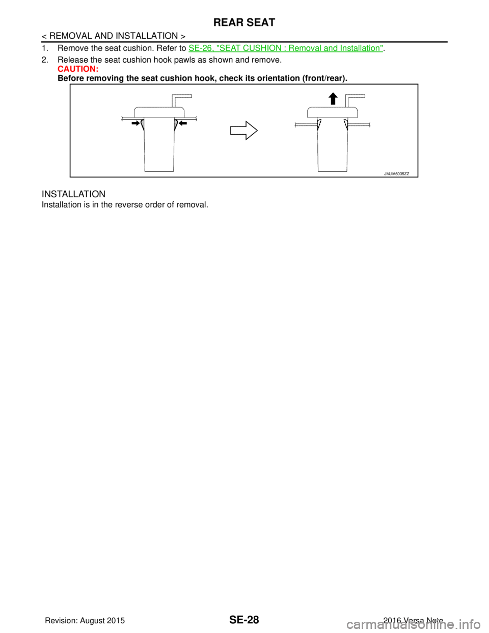NISSAN NOTE 2016  Service Repair Manual SE-28
< REMOVAL AND INSTALLATION >
REAR SEAT
1. Remove the seat cushion. Refer to SE-26, "SEAT CUSHION : Removal and Installation".
2. Release the seat cushion hook pawls as shown and remove. CAUTION: