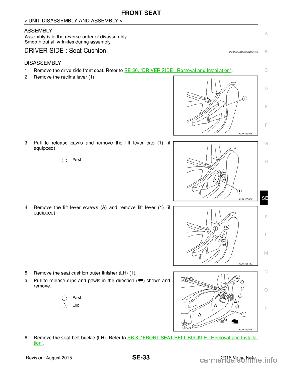 NISSAN NOTE 2016  Service Repair Manual FRONT SEATSE-33
< UNIT DISASSEMBLY AND ASSEMBLY >
C
DE
F
G H
I
K L
M A
B
SE
N
O P
ASSEMBLY
Assembly is in the reverse order of disassembly.
Smooth out all wrinkles during assembly.
DRIVER SIDE : Seat 