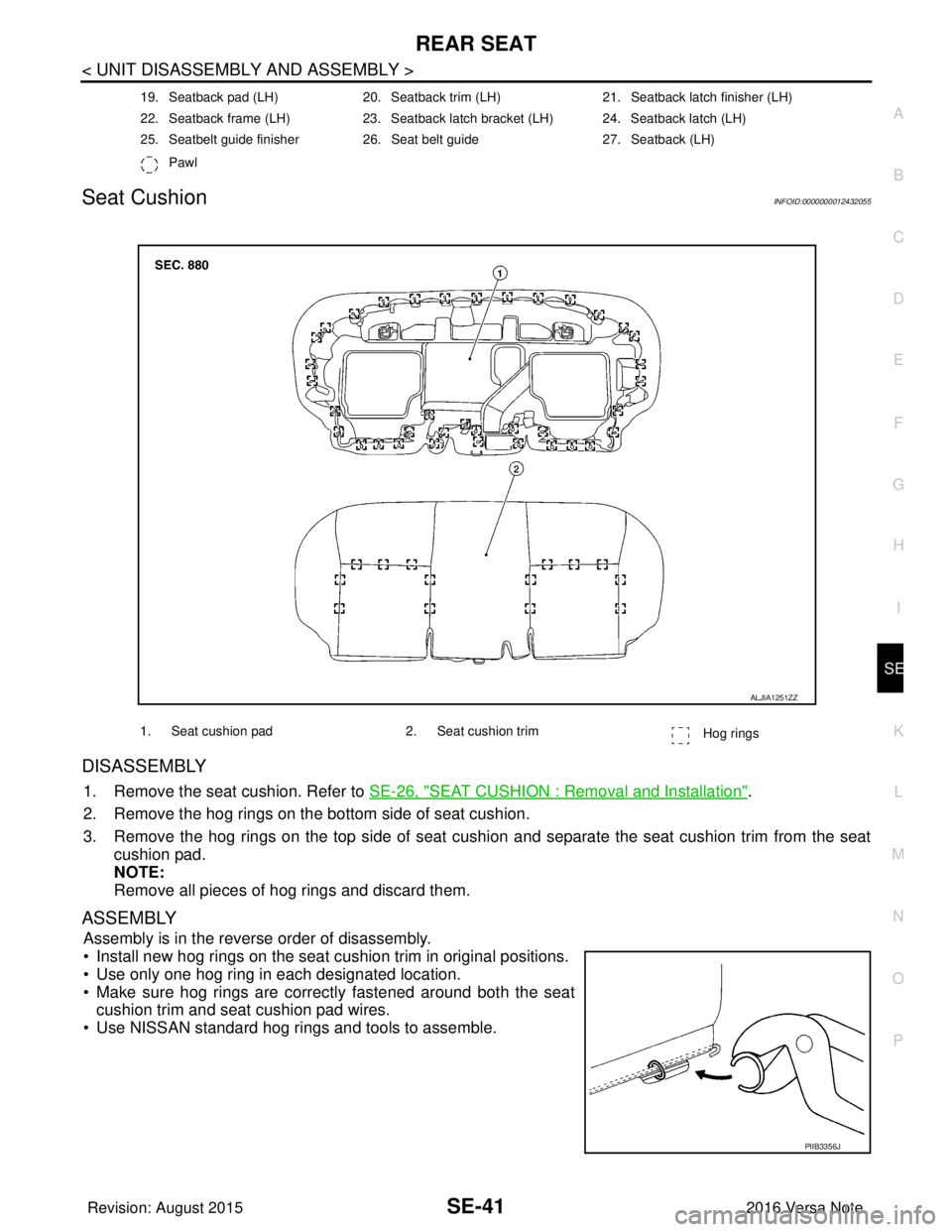 NISSAN NOTE 2016  Service Repair Manual REAR SEATSE-41
< UNIT DISASSEMBLY AND ASSEMBLY >
C
DE
F
G H
I
K L
M A
B
SE
N
O P
Seat CushionINFOID:0000000012432055
DISASSEMBLY
1. Remove the seat cushion. Refer to  SE-26, "SEAT CUSHION : Removal an