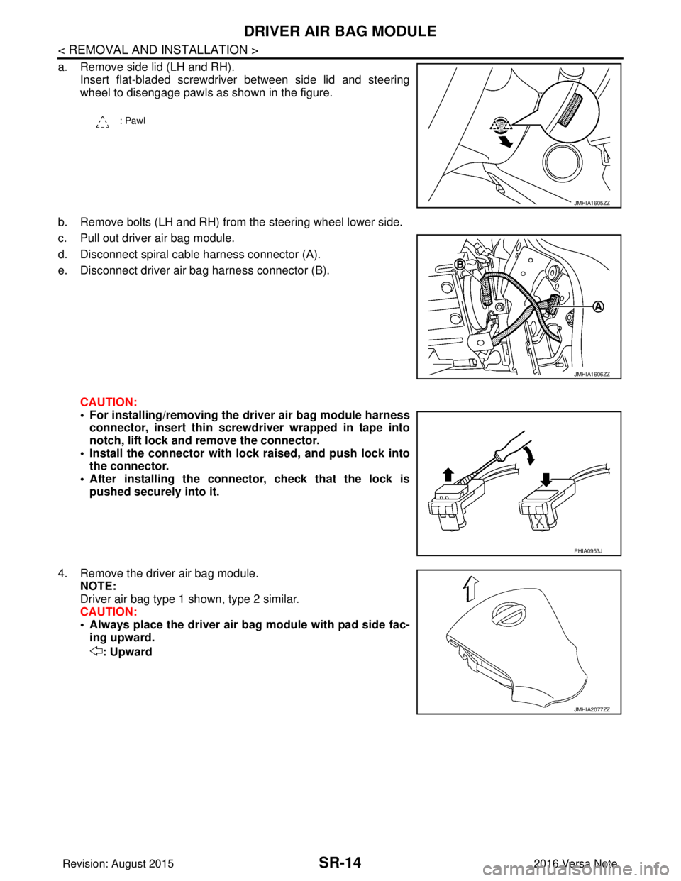 NISSAN NOTE 2016  Service Repair Manual SR-14
< REMOVAL AND INSTALLATION >
DRIVER AIR BAG MODULE
a. Remove side lid (LH and RH).Insert flat-bladed screwdriver between side lid and steering
wheel to disengage pawls as shown in the figure.
b.