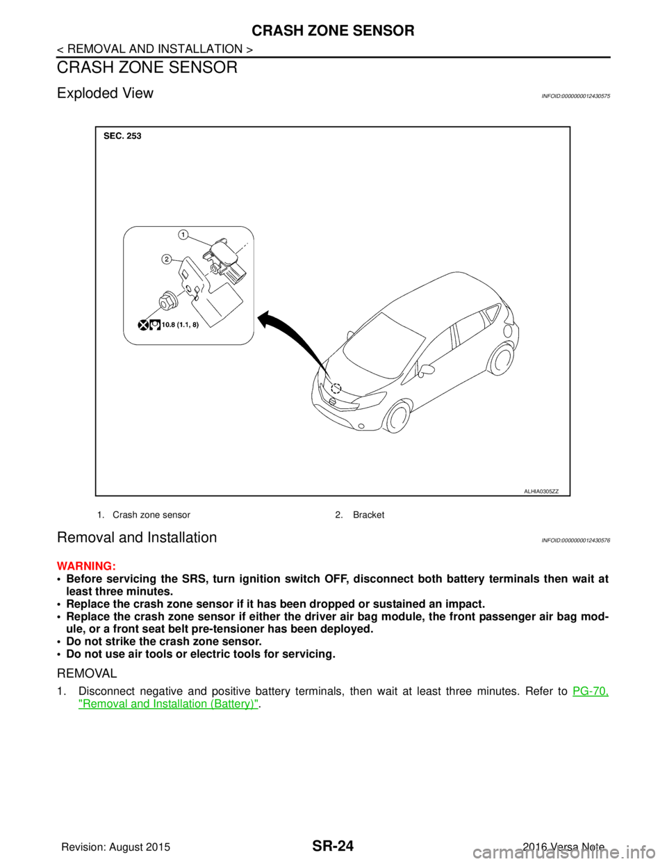 NISSAN NOTE 2016  Service Repair Manual SR-24
< REMOVAL AND INSTALLATION >
CRASH ZONE SENSOR
CRASH ZONE SENSOR
Exploded ViewINFOID:0000000012430575
Removal and InstallationINFOID:0000000012430576
WARNING:
• Before servicing the SRS, turn 