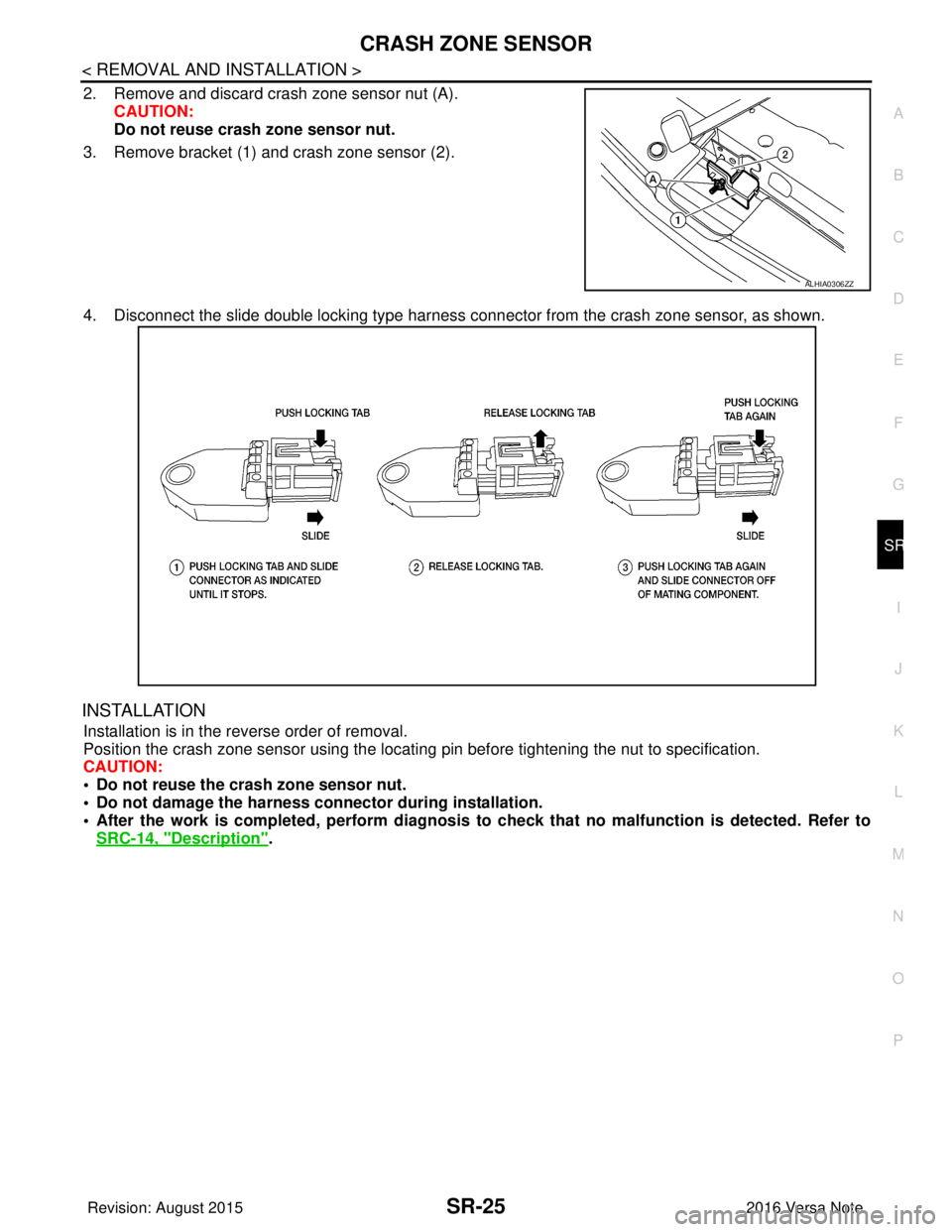 NISSAN NOTE 2016  Service Repair Manual CRASH ZONE SENSORSR-25
< REMOVAL AND INSTALLATION >
C
DE
F
G
I
J
K L
M A
B
SR
N
O P
2. Remove and discard crash zone sensor nut (A). CAUTION:
Do not reuse crash zone sensor nut. 
3. Remove bracket (1)