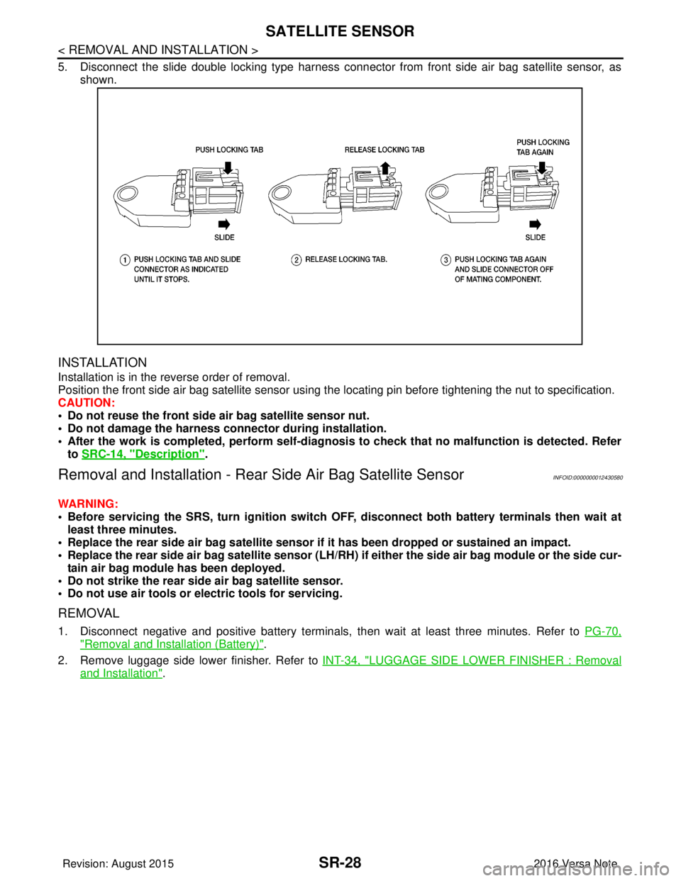 NISSAN NOTE 2016  Service Repair Manual SR-28
< REMOVAL AND INSTALLATION >
SATELLITE SENSOR
5. Disconnect the slide double locking type harness connector from front side air bag satellite sensor, asshown. 
INSTALLATION
Installation is in th