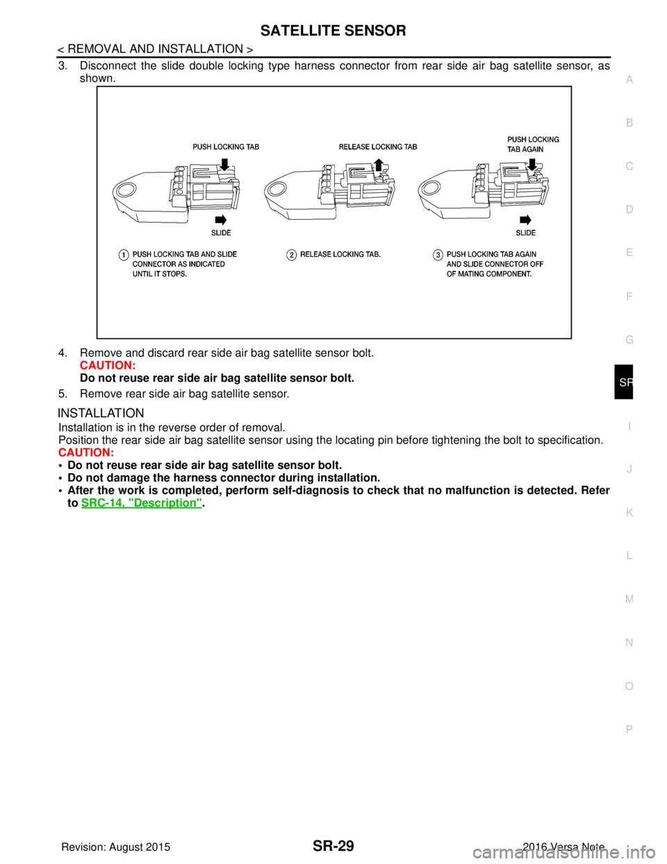 NISSAN NOTE 2016  Service Repair Manual SATELLITE SENSORSR-29
< REMOVAL AND INSTALLATION >
C
DE
F
G
I
J
K L
M A
B
SR
N
O P
3. Disconnect the slide double locking type harness connecto r from rear side air bag satellite sensor, as
shown. 
4.