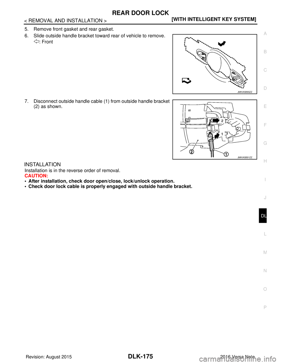 NISSAN NOTE 2016  Service Repair Manual REAR DOOR LOCKDLK-175
< REMOVAL AND INSTALLATION > [WITH INTELLIGENT KEY SYSTEM]
C
D
E
F
G H
I
J
L
M A
B
DLK
N
O P
5. Remove front gasket and rear gasket.
6. Slide outside handle bracket toward rear o