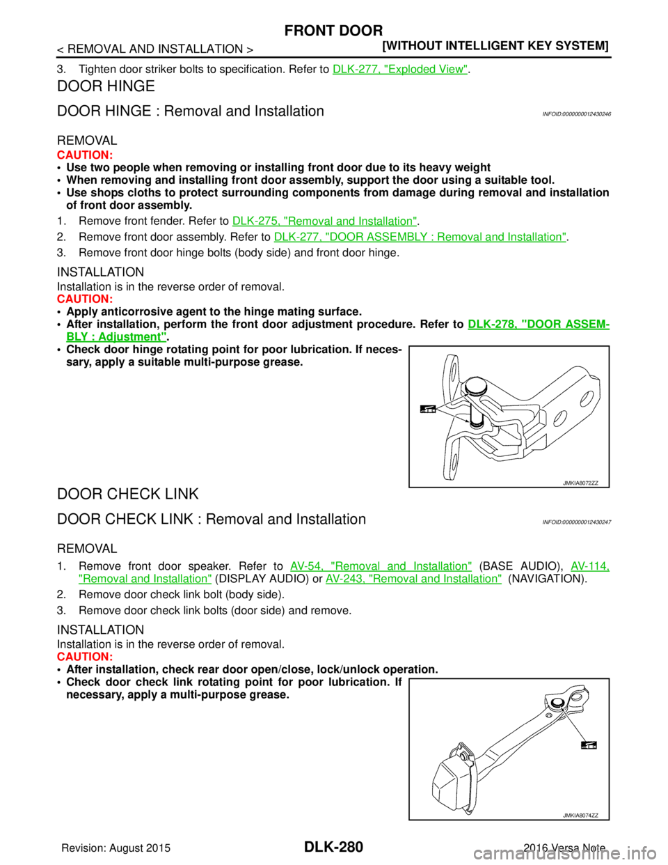 NISSAN NOTE 2016  Service Repair Manual DLK-280
< REMOVAL AND INSTALLATION >[WITHOUT INTELLIGENT KEY SYSTEM]
FRONT DOOR
3. Tighten door striker bolts to specification. Refer to 
DLK-277, "Exploded View".
DOOR HINGE
DOOR HINGE : Removal and 