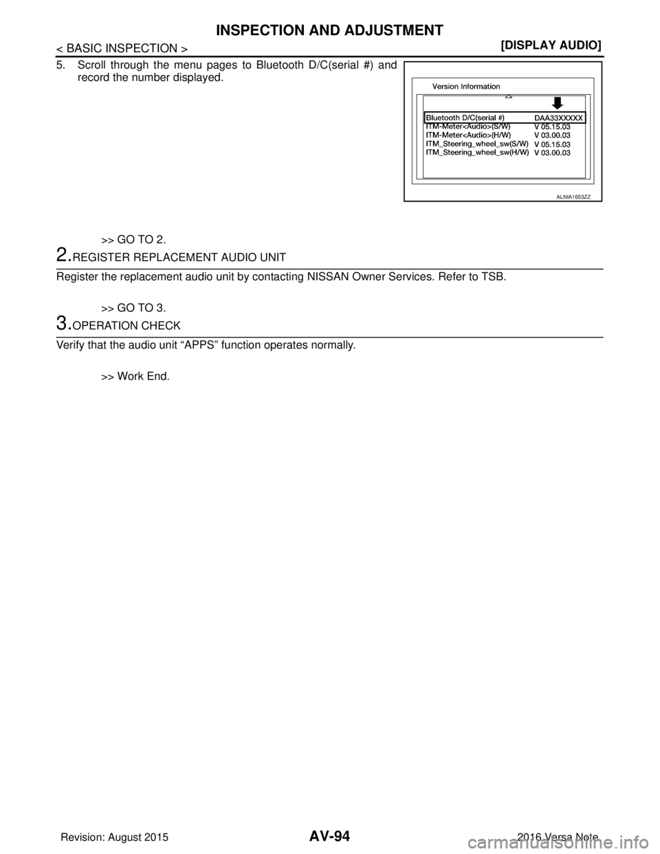 NISSAN NOTE 2016  Service Repair Manual AV-94
< BASIC INSPECTION >[DISPLAY AUDIO]
INSPECTION AND ADJUSTMENT
5. Scroll through the menu pages to Bluetooth D/C(serial #) and
record the number displayed.
>> GO TO 2.
2.REGISTER REPLACEMENT AUDI