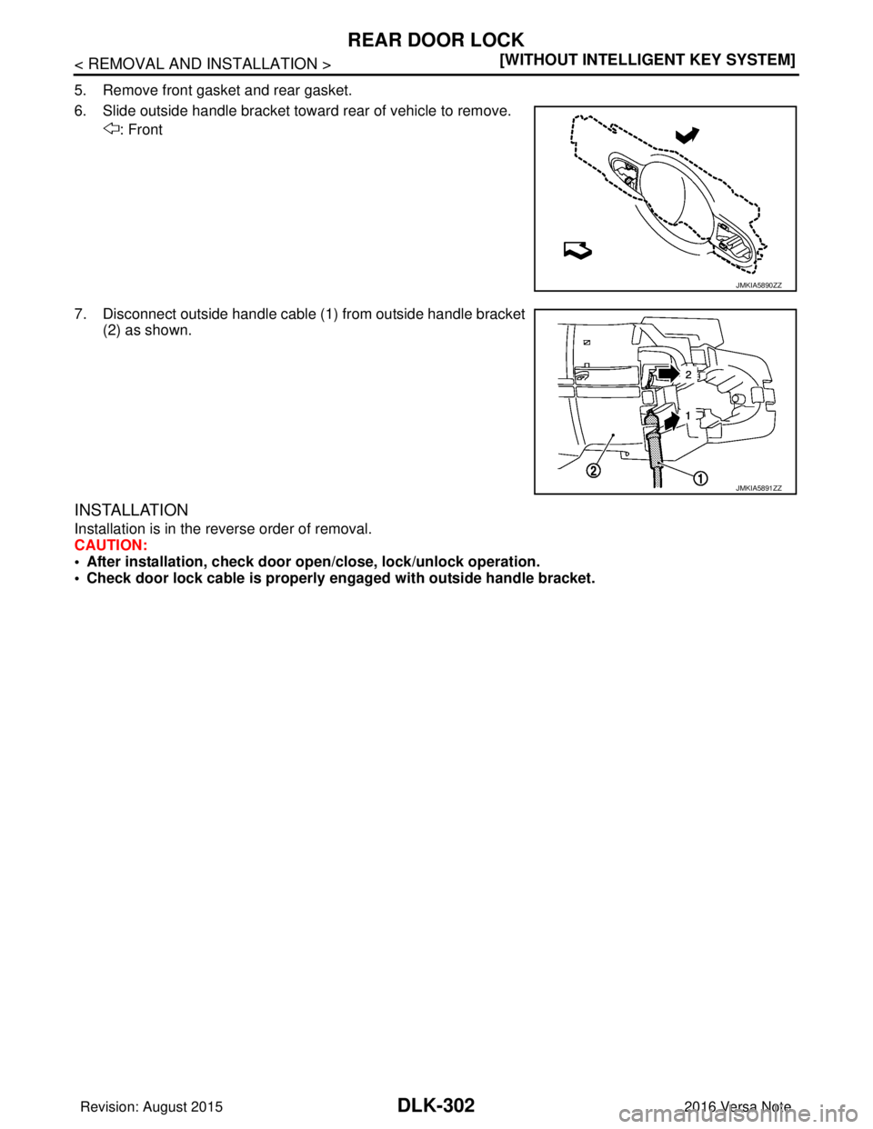 NISSAN NOTE 2016  Service Repair Manual DLK-302
< REMOVAL AND INSTALLATION >[WITHOUT INTELLIGENT KEY SYSTEM]
REAR DOOR LOCK
5. Remove front gasket and rear gasket.
6. Slide outside handle bracket toward rear of vehicle to remove.
: Front
7.