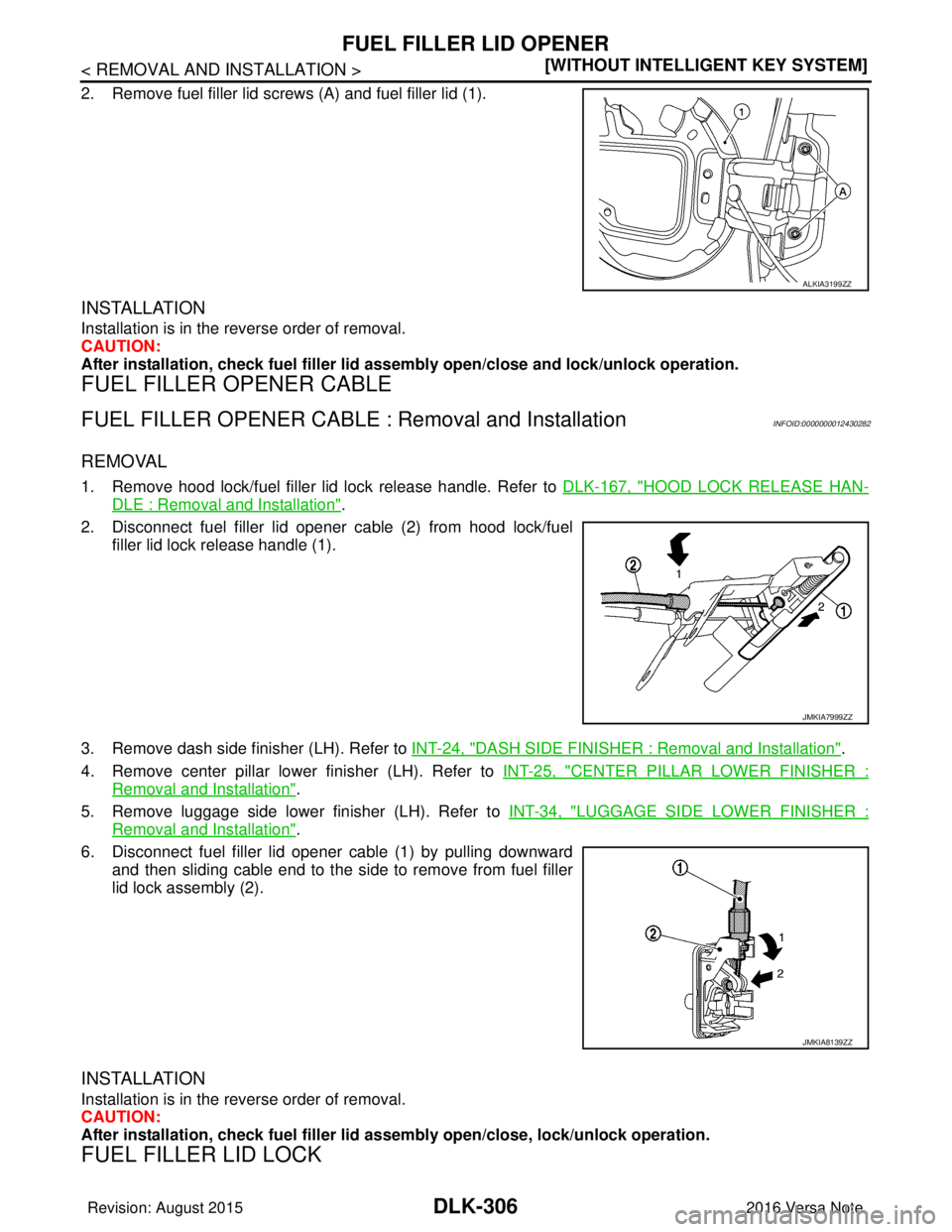NISSAN NOTE 2016  Service Repair Manual DLK-306
< REMOVAL AND INSTALLATION >[WITHOUT INTELLIGENT KEY SYSTEM]
FUEL FILLER LID OPENER
2. Remove fuel filler lid screws (A) and fuel filler lid (1).
INSTALLATION 
Installation is in the reverse o