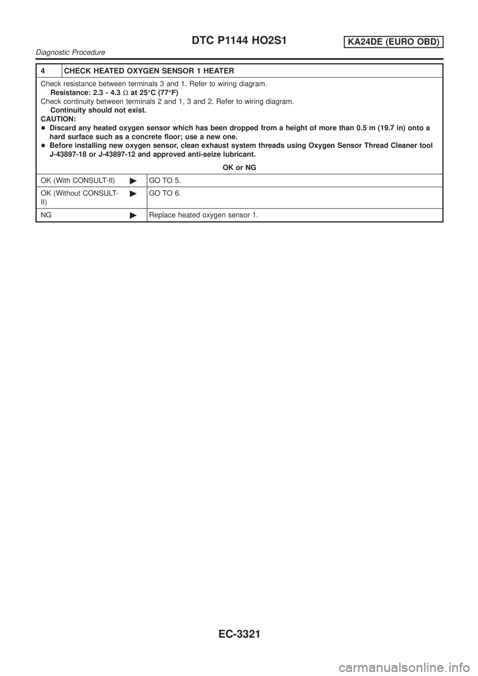 NISSAN PICK-UP 2001  Repair Manual 4 CHECK HEATED OXYGEN SENSOR 1 HEATER
Check resistance between terminals 3 and 1. Refer to wiring diagram.
Resistance: 2.3 - 4.3Wat 25ÉC (77ÉF)
Check continuity between terminals 2 and 1, 3 and 2. R