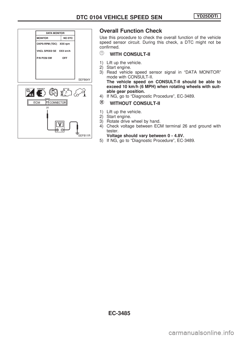 NISSAN PICK-UP 2001  Repair Manual Overall Function Check
Use this procedure to check the overall function of the vehicle
speed sensor circuit. During this check, a DTC might not be
confirmed.
WITH CONSULT-II
1) Lift up the vehicle.
2)