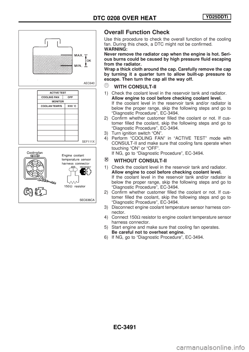 NISSAN PICK-UP 2001  Repair Manual Overall Function Check
Use this procedure to check the overall function of the cooling
fan. During this check, a DTC might not be confirmed.
WARNING:
Never remove the radiator cap when the engine is h