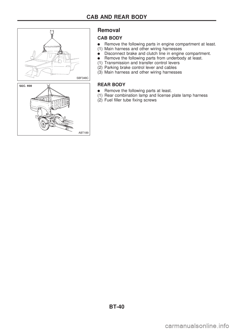 NISSAN PICK-UP 1998  Repair Manual Removal
CAB BODY
lRemove the following parts in engine compartment at least.
(1) Main harness and other wiring harnesses
lDisconnect brake and clutch line in engine compartment.
lRemove the following 