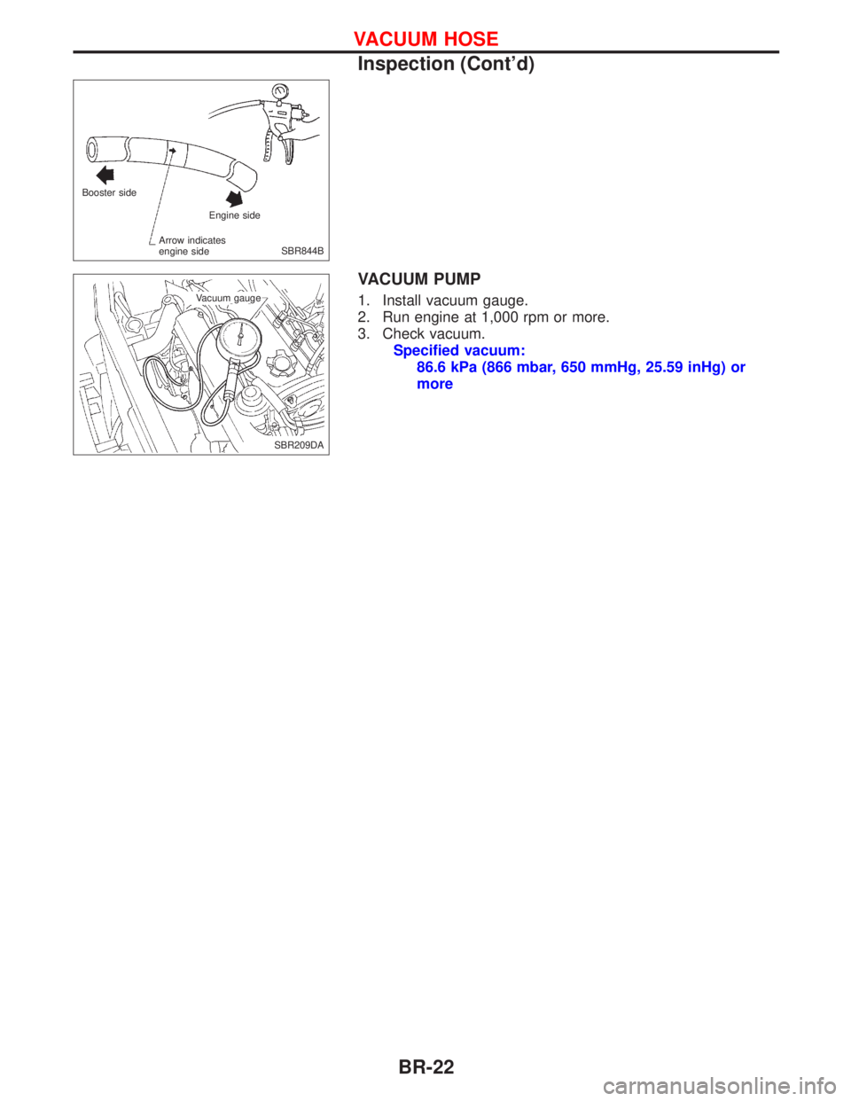 NISSAN PRIMERA 1999  Electronic Repair Manual VACUUM PUMP
1. Install vacuum gauge.
2. Run engine at 1,000 rpm or more.
3. Check vacuum.
Specified vacuum:
86.6 kPa (866 mbar, 650 mmHg, 25.59 inHg) or
more
Booster side
Engine side
Arrow indicates
e