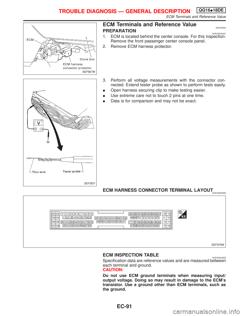 NISSAN PRIMERA 1999  Electronic Repair Manual ECM Terminals and Reference ValueNCEC0044PREPARATIONNCEC0044S011. ECM is located behind the center console. For this inspection:
Remove the front passenger center console panel.
2. Remove ECM harness 