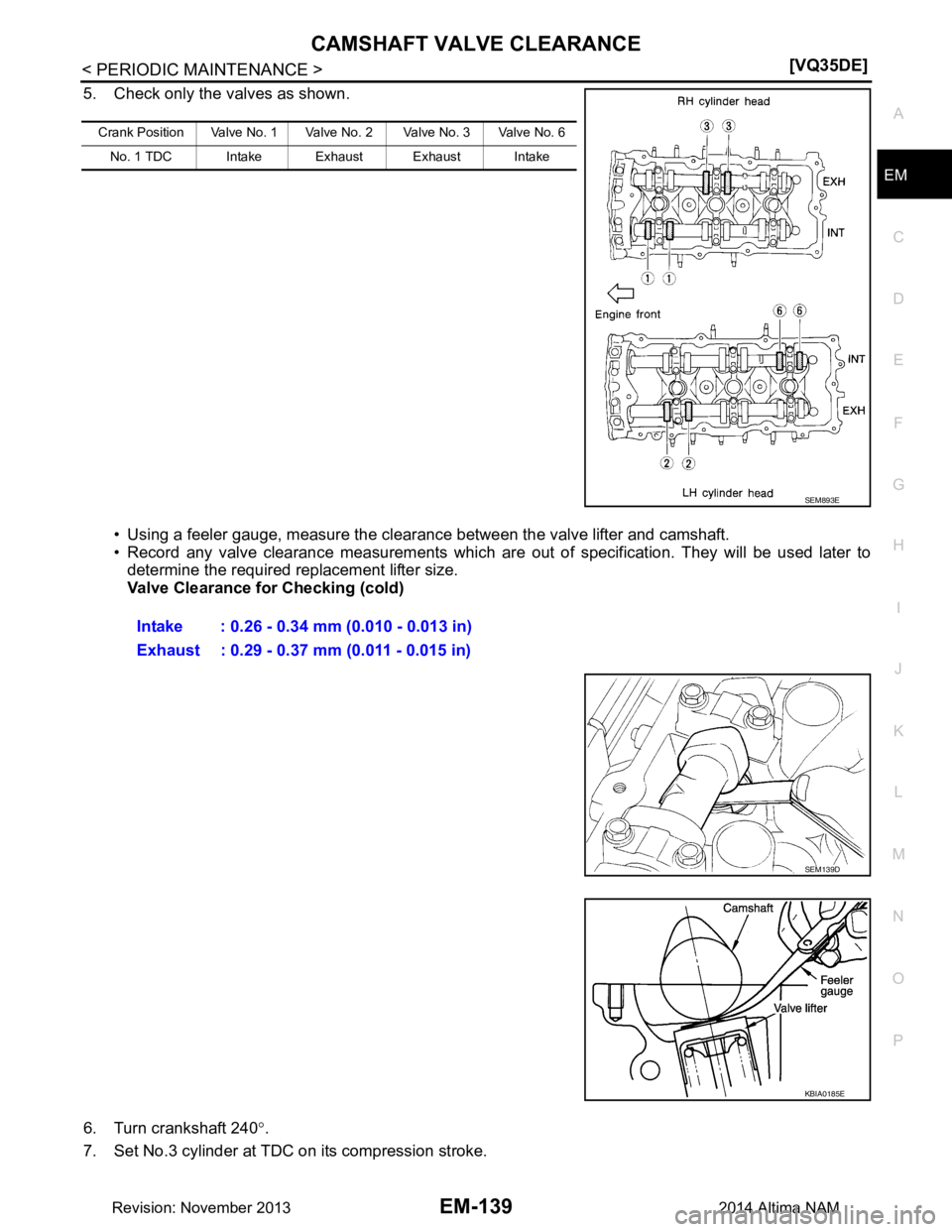 NISSAN TEANA 2014  Service Manual 
CAMSHAFT VALVE CLEARANCEEM-139
< PERIODIC MAINTENANCE > [VQ35DE]
C 
D E
F
G H
I
J
K L
M A
EM
NP
O
5. Check only the valves as shown.
• Using a feeler gauge, measure the clear ance between the valve