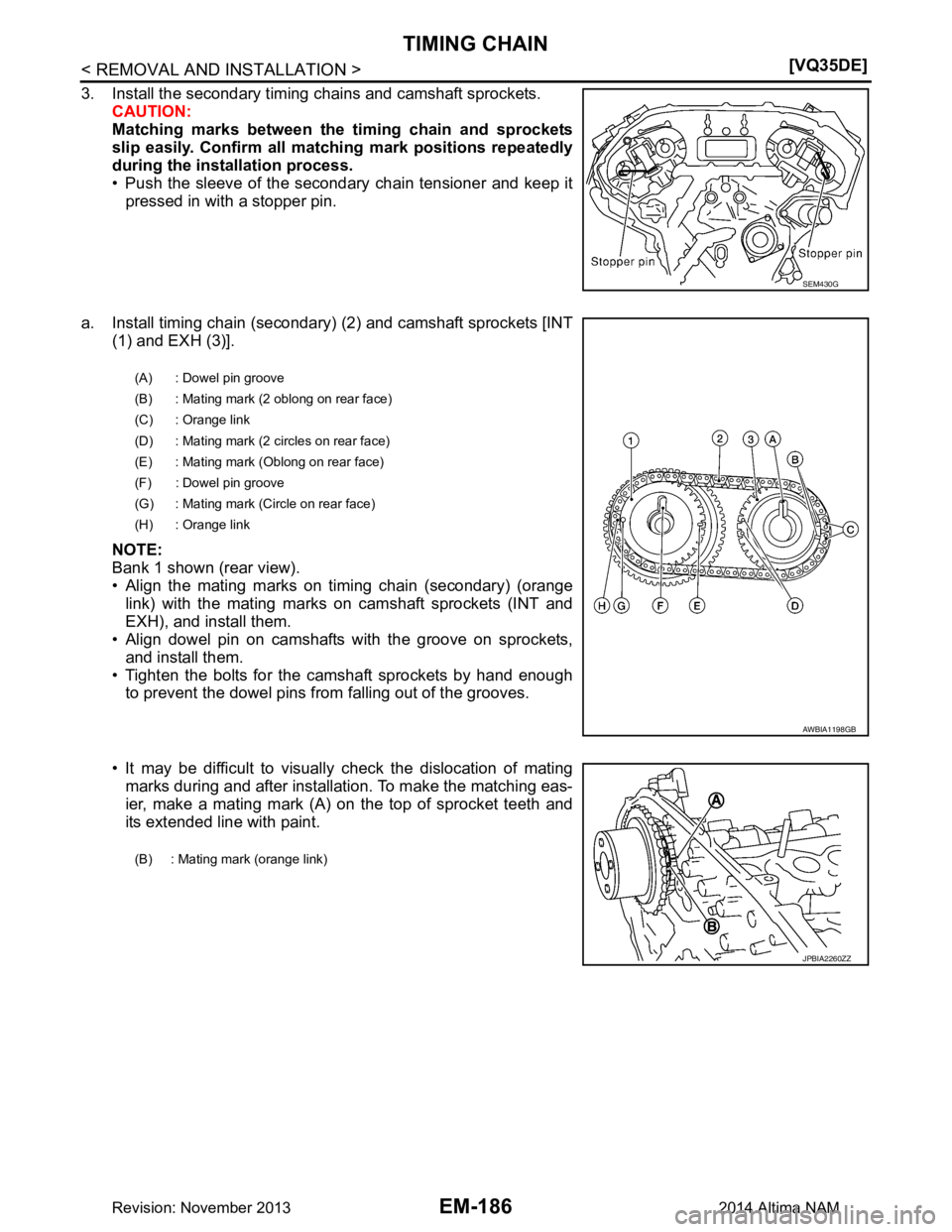 NISSAN TEANA 2014  Service Manual 
EM-186
< REMOVAL AND INSTALLATION >[VQ35DE]
TIMING CHAIN
3. Install the secondary timing chains and camshaft sprockets.
CAUTION: 
Matching marks between the  timing chain and sprockets
slip easily. C