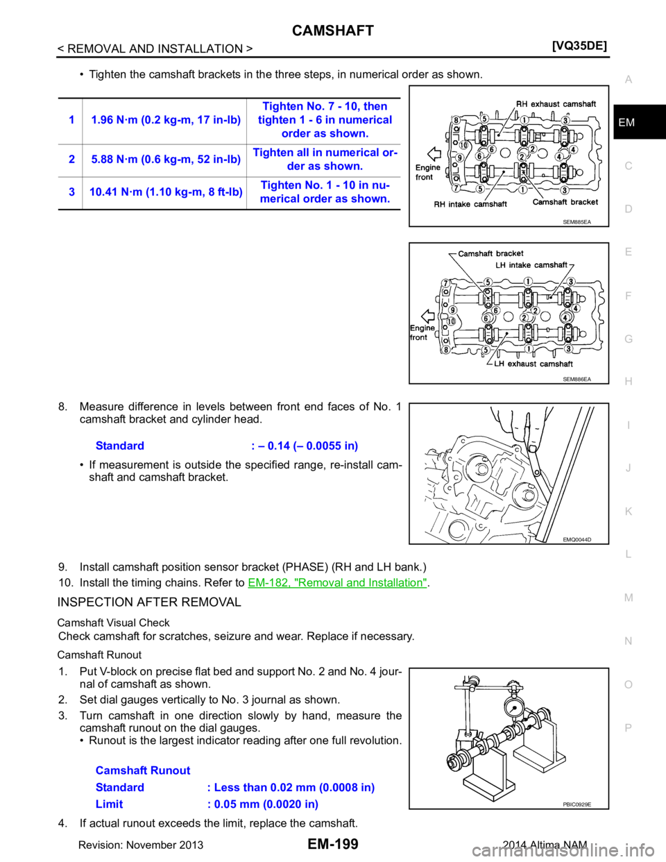 NISSAN TEANA 2014  Service Manual 
CAMSHAFTEM-199
< REMOVAL AND INSTALLATION > [VQ35DE]
C 
D E
F
G H
I
J
K L
M A
EM
NP
O
• Tighten the camshaft brackets in the three steps, in numerical order as shown.
8. Measure difference in level