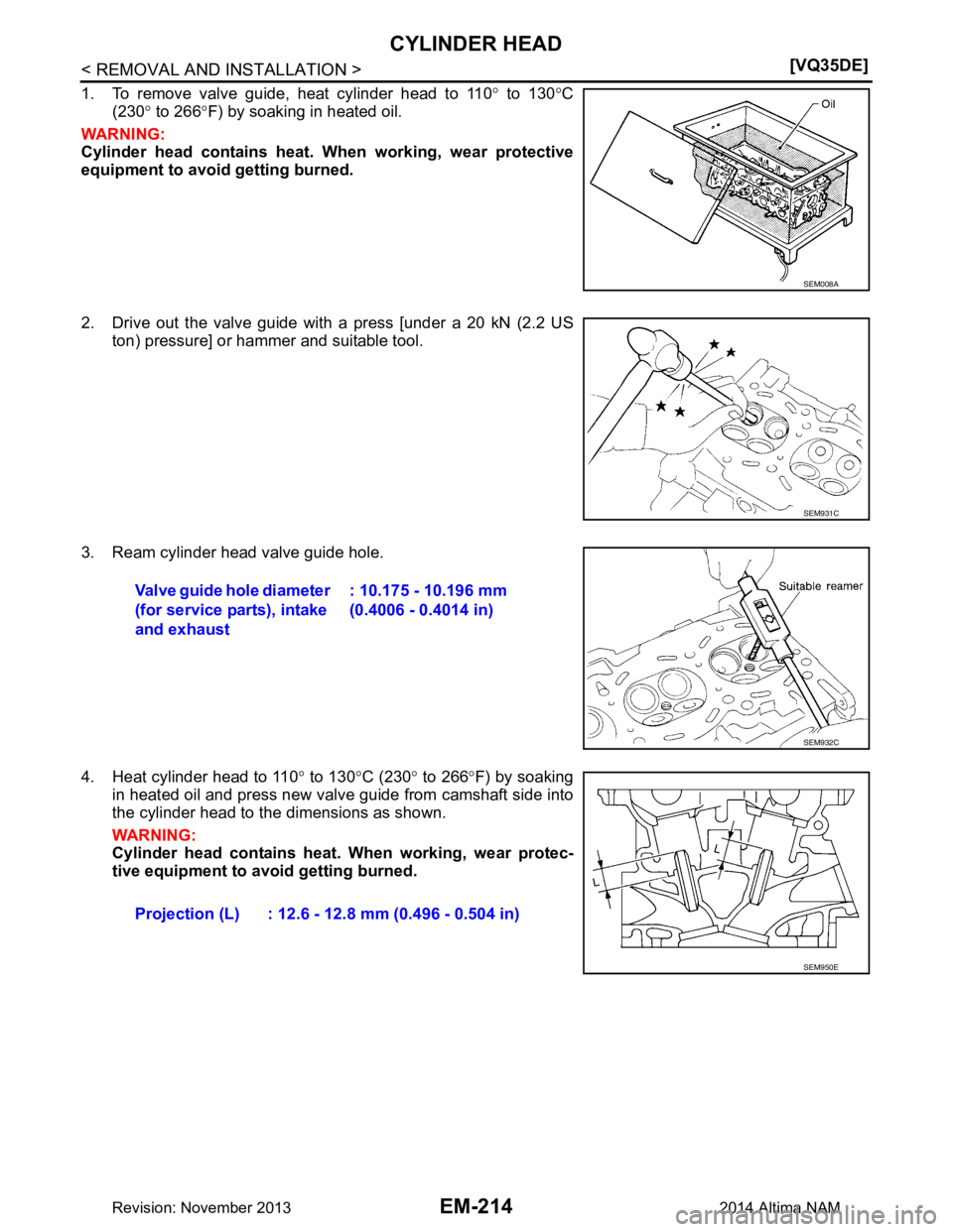 NISSAN TEANA 2014  Service Manual 
EM-214
< REMOVAL AND INSTALLATION >[VQ35DE]
CYLINDER HEAD
1. To remove valve guide, heat cylinder head to 110
° to 130 °C
(230 ° to 266 °F) by soaking in heated oil.
WARNING: 
Cylinder head conta