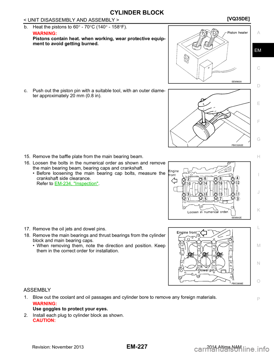 NISSAN TEANA 2014  Service Manual 
CYLINDER BLOCKEM-227
< UNIT DISASSEMBLY AND ASSEMBLY > [VQ35DE]
C 
D E
F
G H
I
J
K L
M A
EM
NP
O
b. Heat the pistons to 60
° - 70 °C (140 ° - 158 °F).
WARNING: 
Pistons contain heat. when wo rkin
