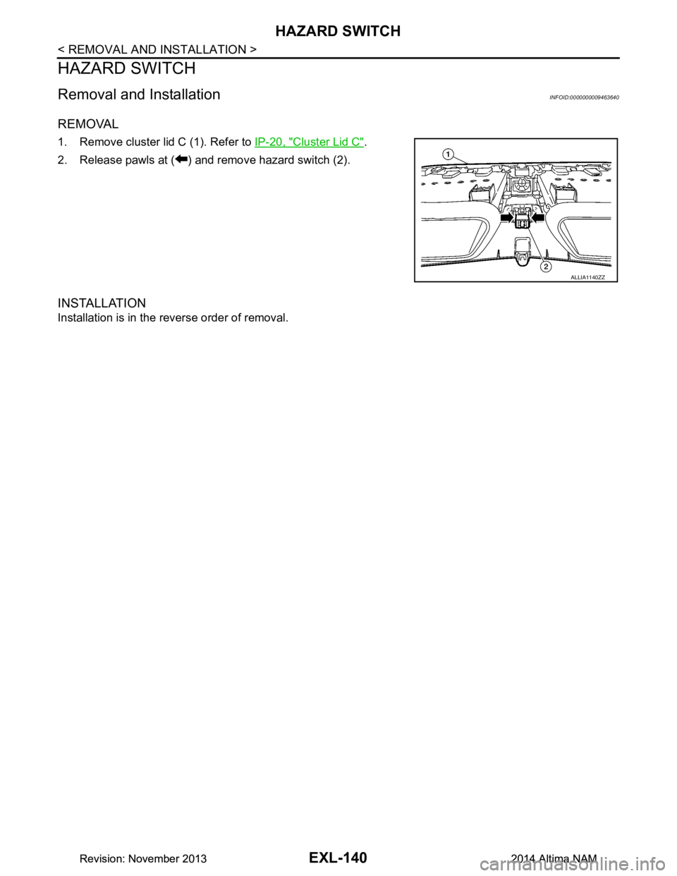 NISSAN TEANA 2014  Service Manual 
EXL-140
< REMOVAL AND INSTALLATION >
HAZARD SWITCH
HAZARD SWITCH
Removal and InstallationINFOID:0000000009463640
REMOVAL
1. Remove cluster lid C (1). Refer to IP-20, "Cluster Lid C".
2. Release pawls