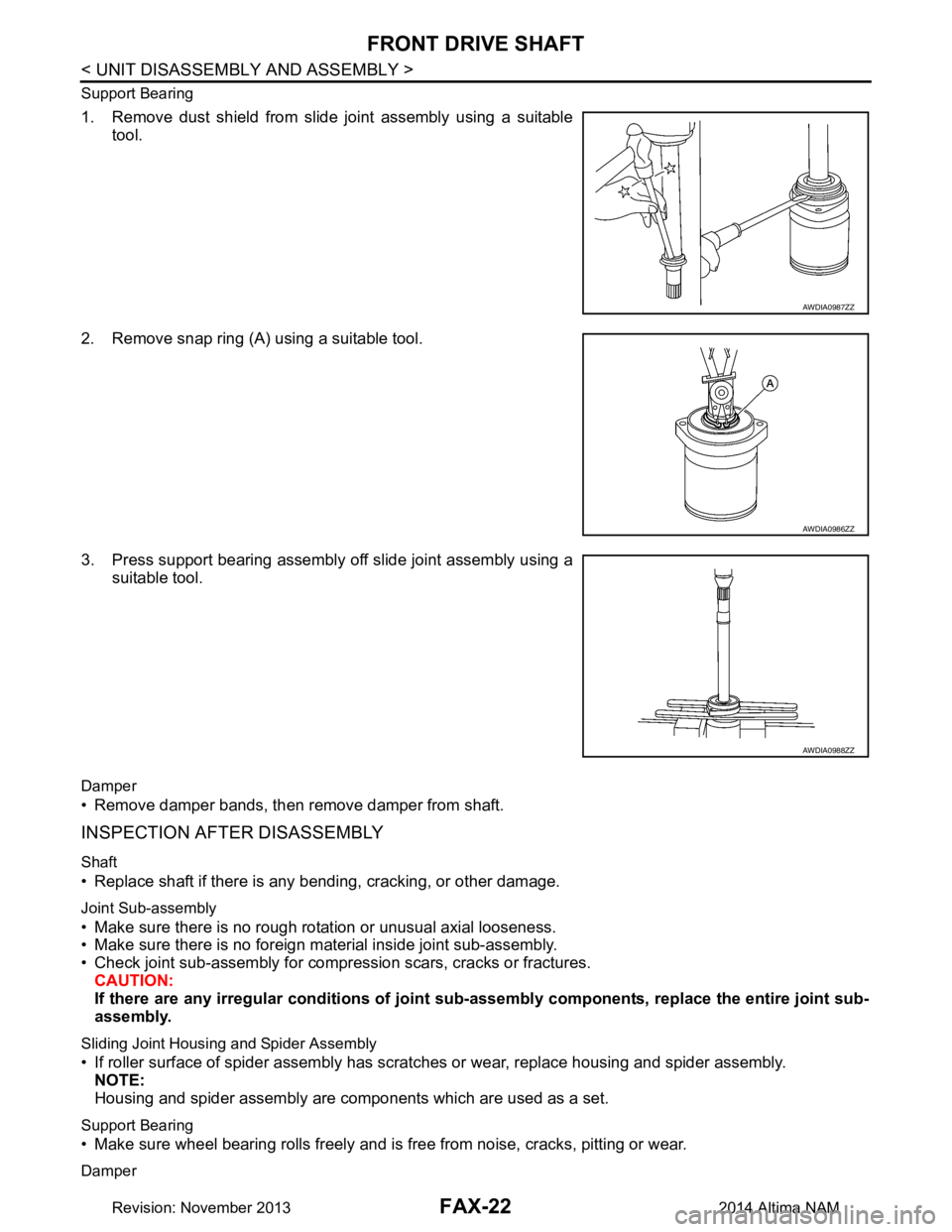 NISSAN TEANA 2014 Service Manual
FAX-22
< UNIT DISASSEMBLY AND ASSEMBLY >
FRONT DRIVE SHAFT
Support Bearing
1. Remove dust shield from slide joint assembly using a suitabletool.
2. Remove snap ring (A) using a suitable tool.
3. Pre NISSAN TEANA 2014 Service Manual
FAX-22
< UNIT DISASSEMBLY AND ASSEMBLY >
FRONT DRIVE SHAFT
Support Bearing
1. Remove dust shield from slide joint assembly using a suitabletool.
2. Remove snap ring (A) using a suitable tool.
3. Pre