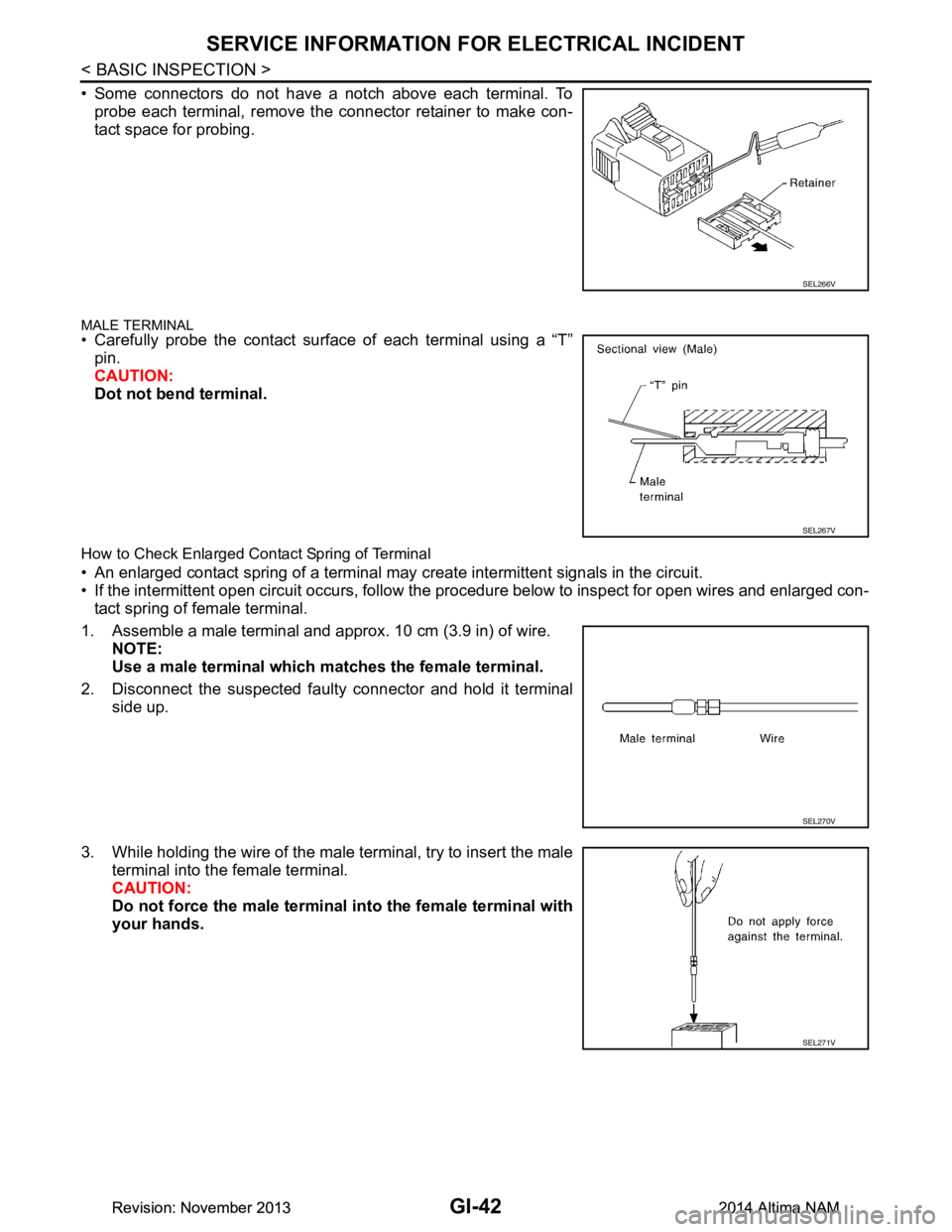 NISSAN TEANA 2014 Service Manual
GI-42
< BASIC INSPECTION >
SERVICE INFORMATION FOR ELECTRICAL INCIDENT
• Some connectors do not have a notch above each terminal. Toprobe each terminal, remove the connector retainer to make con-
NISSAN TEANA 2014 Service Manual
GI-42
< BASIC INSPECTION >
SERVICE INFORMATION FOR ELECTRICAL INCIDENT
• Some connectors do not have a notch above each terminal. Toprobe each terminal, remove the connector retainer to make con-