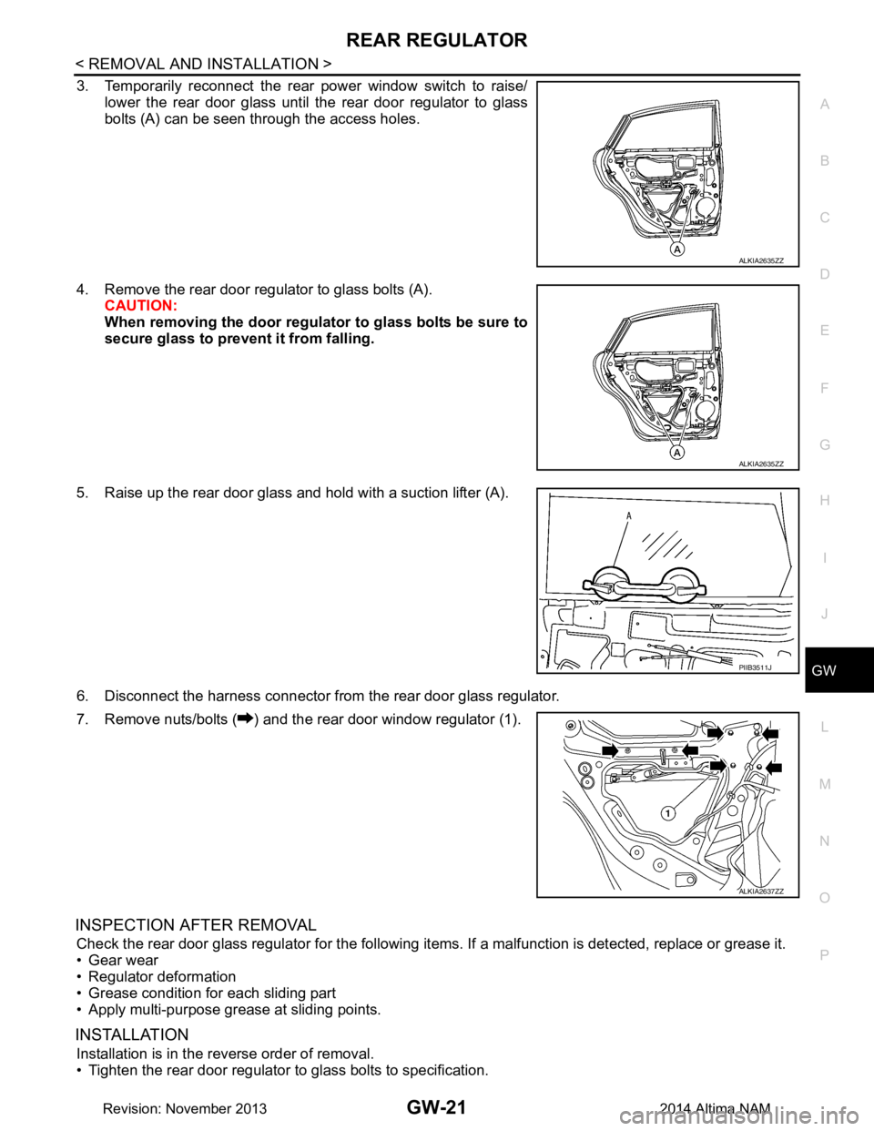 NISSAN TEANA 2014 Service Manual
REAR REGULATORGW-21
< REMOVAL AND INSTALLATION >
C
D E
F
G H
I
J
L
M A
B
GW
N
O P
3. Temporarily reconnect the rear power window switch to raise/ lower the rear door glass until the rear door regul NISSAN TEANA 2014 Service Manual
REAR REGULATORGW-21
< REMOVAL AND INSTALLATION >
C
D E
F
G H
I
J
L
M A
B
GW
N
O P
3. Temporarily reconnect the rear power window switch to raise/ lower the rear door glass until the rear door regul