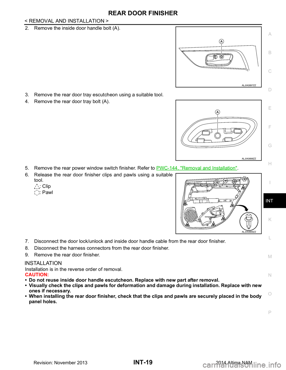 NISSAN TEANA 2014  Service Manual 
REAR DOOR FINISHERINT-19
< REMOVAL AND INSTALLATION >
C 
D E
F
G H
I
K L
M A 
B
INT
N
O P
2. Remove the inside door handle bolt (A). 
3. Remove the rear door tray escutcheon using a suitable tool. 
4