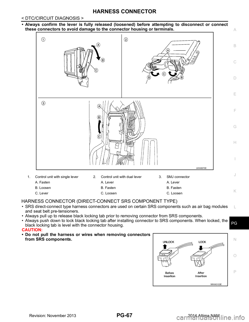 NISSAN TEANA 2014 Service Manual
PG
HARNESS CONNECTORPG-67
< DTC/CIRCUIT DIAGNOSIS >
C
D E
F
G H
I
J
K L
B
A
O P
N
• Always confirm the lever is full
y released (loosened) before attempting to disconnect or connect
these connect NISSAN TEANA 2014 Service Manual
PG
HARNESS CONNECTORPG-67
< DTC/CIRCUIT DIAGNOSIS >
C
D E
F
G H
I
J
K L
B
A
O P
N
• Always confirm the lever is full
y released (loosened) before attempting to disconnect or connect
these connect
