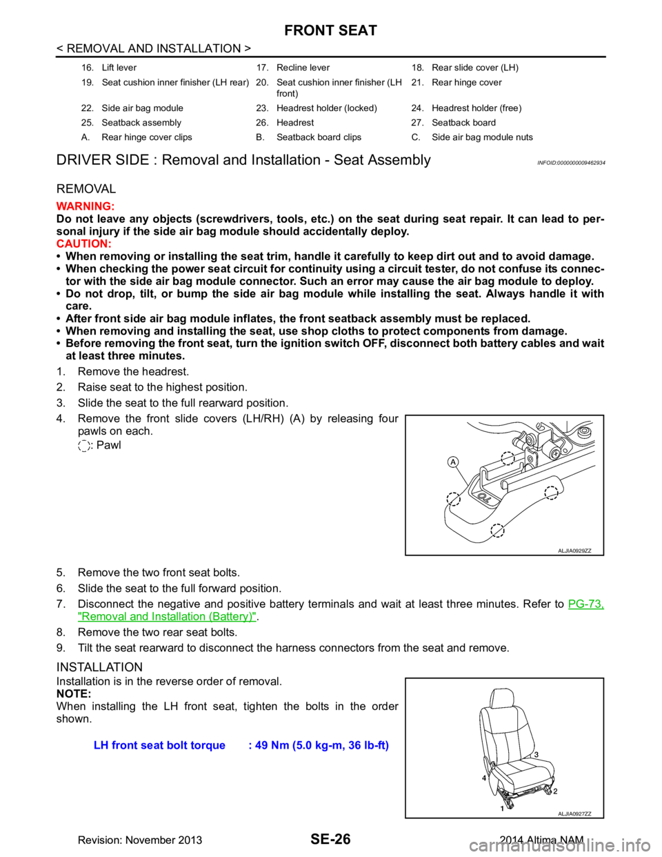 NISSAN TEANA 2014 Service Manual
SE-26
< REMOVAL AND INSTALLATION >
FRONT SEAT
DRIVER SIDE : Removal and In stallation - Seat Assembly
INFOID:0000000009462934
REMOVAL
WARNING:
Do not leave any objects (screwdriver s, tools, etc.) o NISSAN TEANA 2014 Service Manual
SE-26
< REMOVAL AND INSTALLATION >
FRONT SEAT
DRIVER SIDE : Removal and In stallation - Seat Assembly
INFOID:0000000009462934
REMOVAL
WARNING:
Do not leave any objects (screwdriver s, tools, etc.) o
