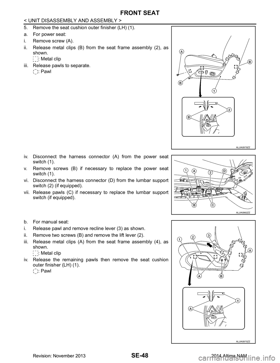 NISSAN TEANA 2014 Service Manual
SE-48
< UNIT DISASSEMBLY AND ASSEMBLY >
FRONT SEAT
5. Remove the seat cushion outer finisher (LH) (1).
a. For power seat:
i. Remove screw (A).
ii. Release metal clips (B) from the seat frame assem NISSAN TEANA 2014 Service Manual
SE-48
< UNIT DISASSEMBLY AND ASSEMBLY >
FRONT SEAT
5. Remove the seat cushion outer finisher (LH) (1).
a. For power seat:
i. Remove screw (A).
ii. Release metal clips (B) from the seat frame assem