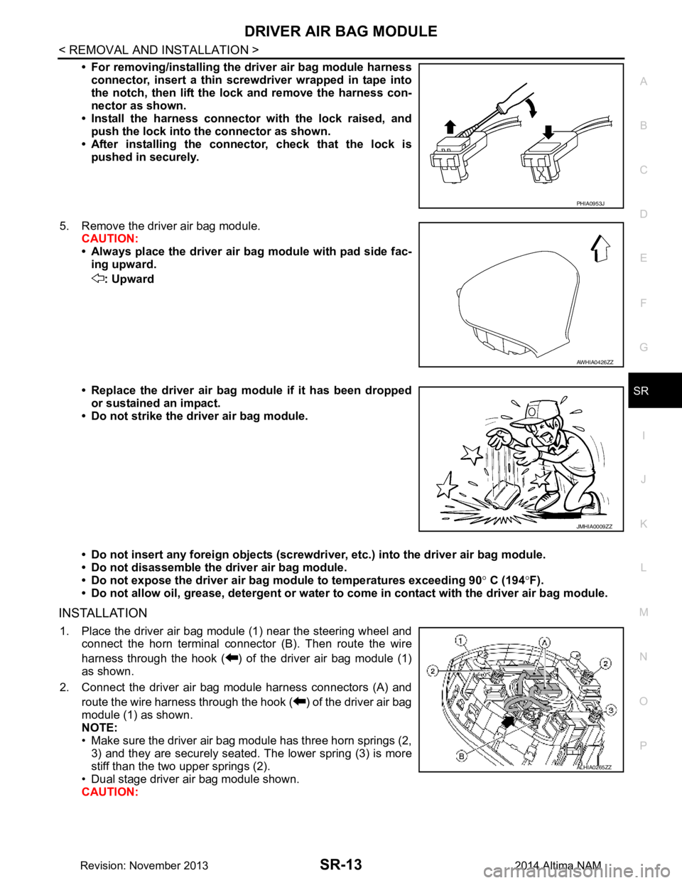 NISSAN TEANA 2014 Service Manual
DRIVER AIR BAG MODULESR-13
< REMOVAL AND INSTALLATION >
C
D E
F
G
I
J
K L
M A
B
SR
N
O P
• For removing/installing the driver air bag module harness
connector, insert a thin screwdriver wrapped NISSAN TEANA 2014 Service Manual
DRIVER AIR BAG MODULESR-13
< REMOVAL AND INSTALLATION >
C
D E
F
G
I
J
K L
M A
B
SR
N
O P
• For removing/installing the driver air bag module harness
connector, insert a thin screwdriver wrapped