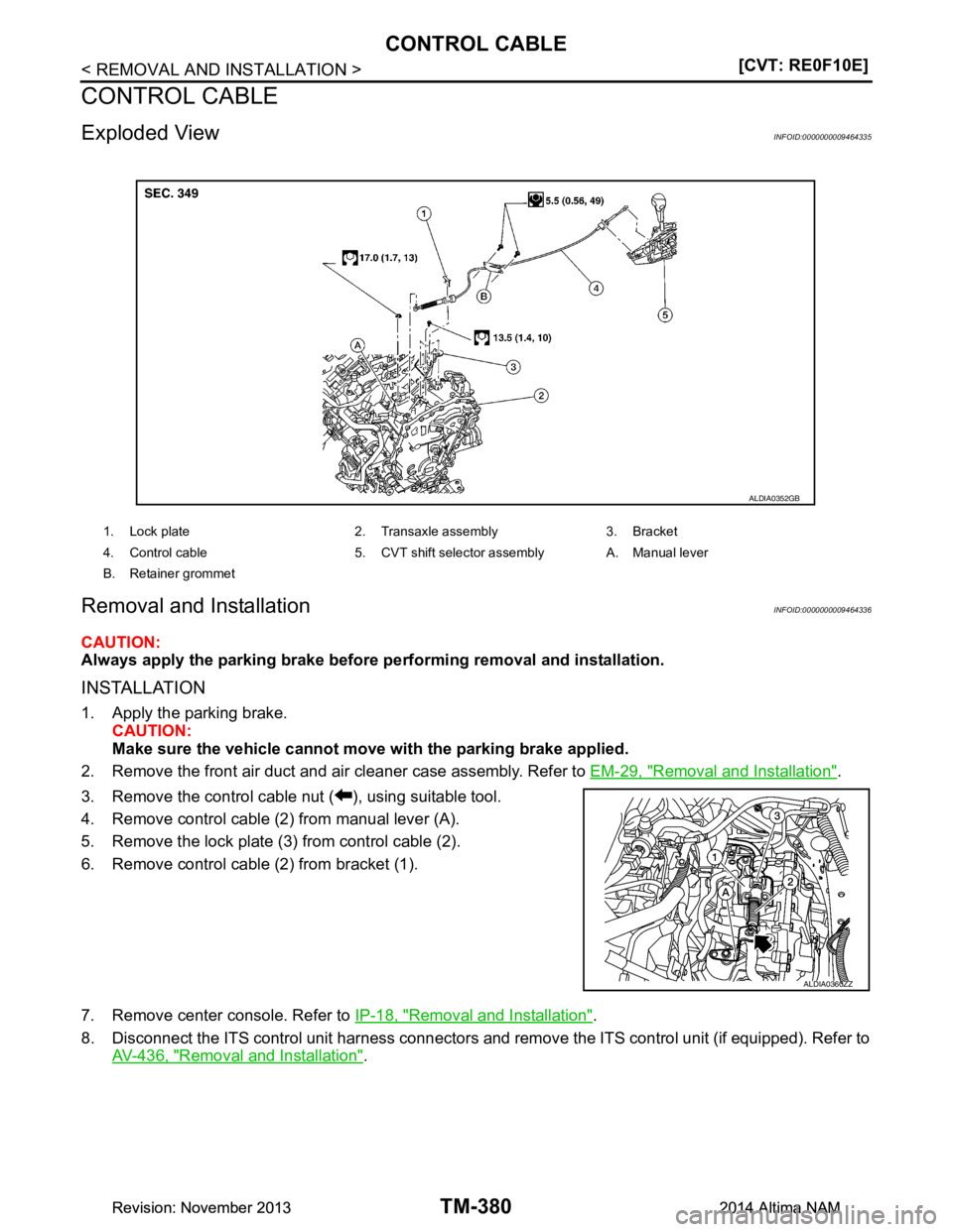 NISSAN TEANA 2014  Service Manual 
TM-380
< REMOVAL AND INSTALLATION >[CVT: RE0F10E]
CONTROL CABLE
CONTROL CABLE
Exploded ViewINFOID:0000000009464335
Removal and InstallationINFOID:0000000009464336
CAUTION: 
Always apply the parking b