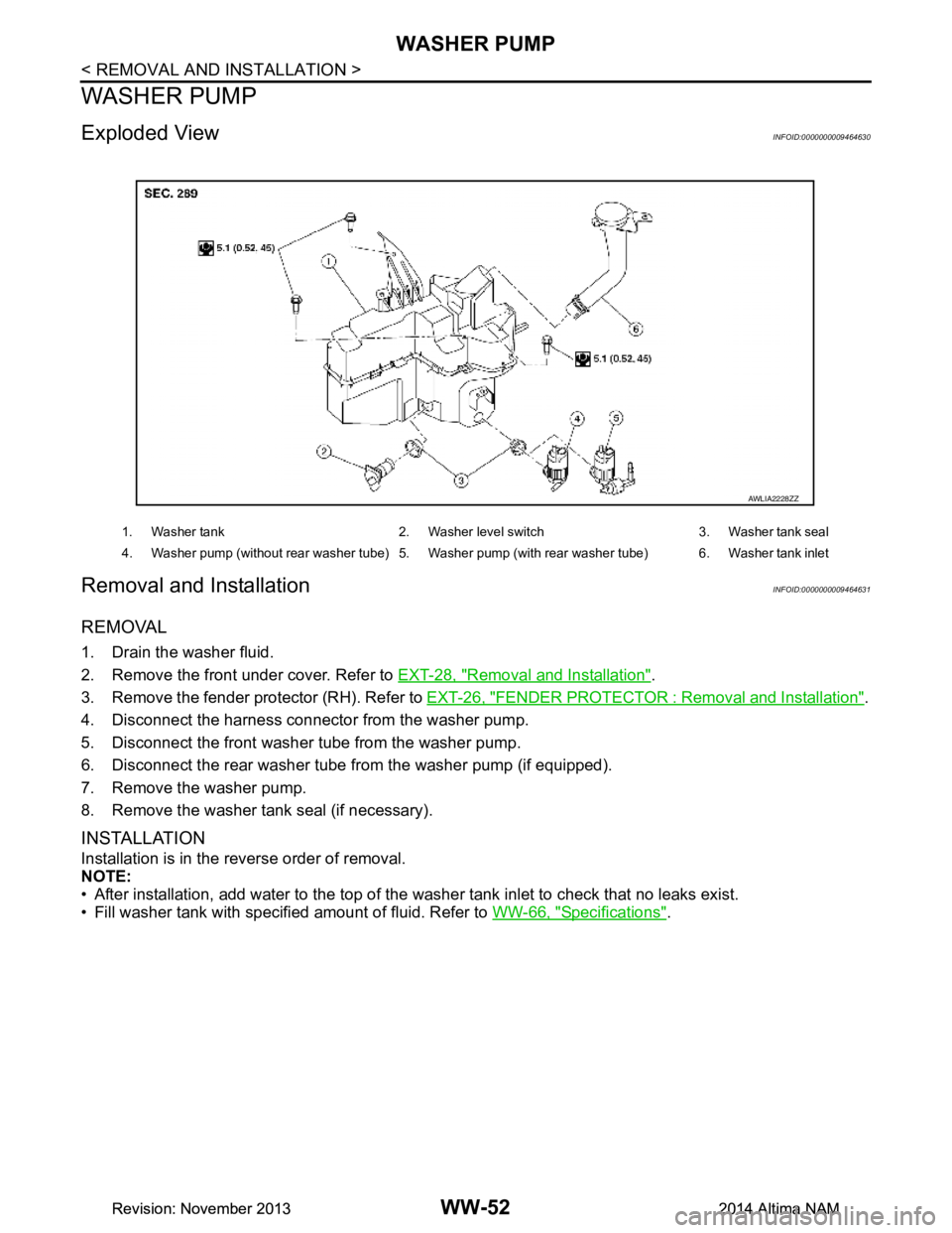 NISSAN TEANA 2014 Service Manual
WW-52
< REMOVAL AND INSTALLATION >
WASHER PUMP
WASHER PUMP
Exploded ViewINFOID:0000000009464630
Removal and InstallationINFOID:0000000009464631
REMOVAL
1. Drain the washer fluid.
2. Remove the front NISSAN TEANA 2014 Service Manual
WW-52
< REMOVAL AND INSTALLATION >
WASHER PUMP
WASHER PUMP
Exploded ViewINFOID:0000000009464630
Removal and InstallationINFOID:0000000009464631
REMOVAL
1. Drain the washer fluid.
2. Remove the front